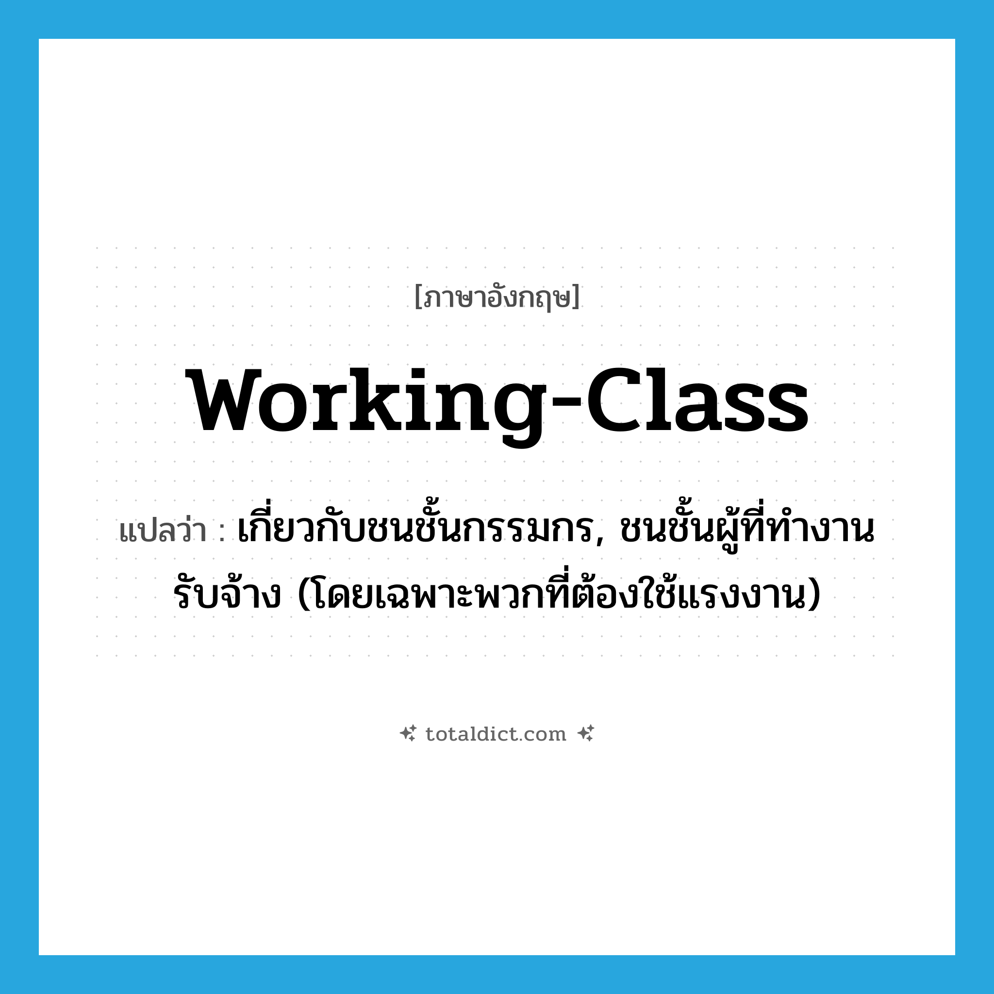 working-class แปลว่า?, คำศัพท์ภาษาอังกฤษ working-class แปลว่า เกี่ยวกับชนชั้นกรรมกร, ชนชั้นผู้ที่ทำงานรับจ้าง (โดยเฉพาะพวกที่ต้องใช้แรงงาน) ประเภท ADJ หมวด ADJ
