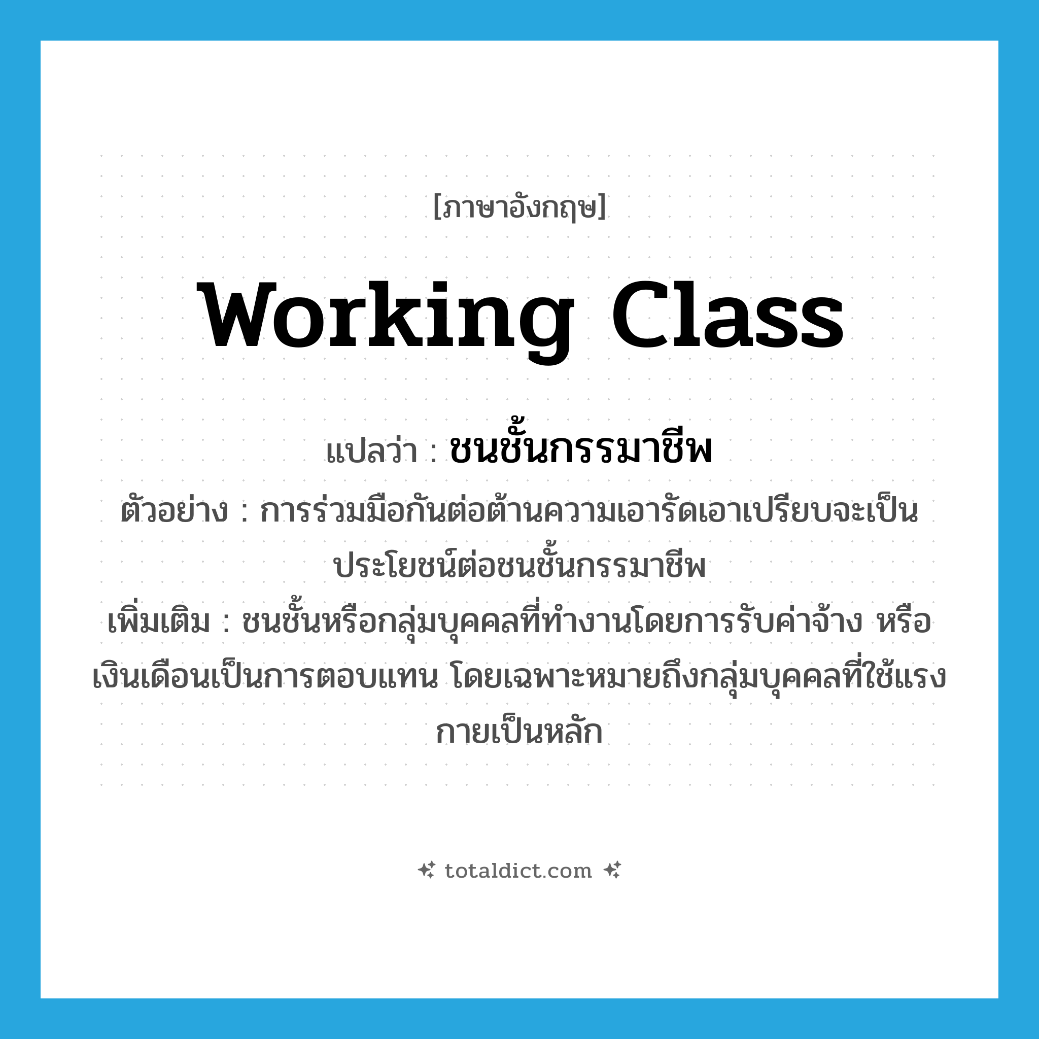 working-class แปลว่า?, คำศัพท์ภาษาอังกฤษ working class แปลว่า ชนชั้นกรรมาชีพ ประเภท N ตัวอย่าง การร่วมมือกันต่อต้านความเอารัดเอาเปรียบจะเป็นประโยชน์ต่อชนชั้นกรรมาชีพ เพิ่มเติม ชนชั้นหรือกลุ่มบุคคลที่ทำงานโดยการรับค่าจ้าง หรือเงินเดือนเป็นการตอบแทน โดยเฉพาะหมายถึงกลุ่มบุคคลที่ใช้แรงกายเป็นหลัก หมวด N