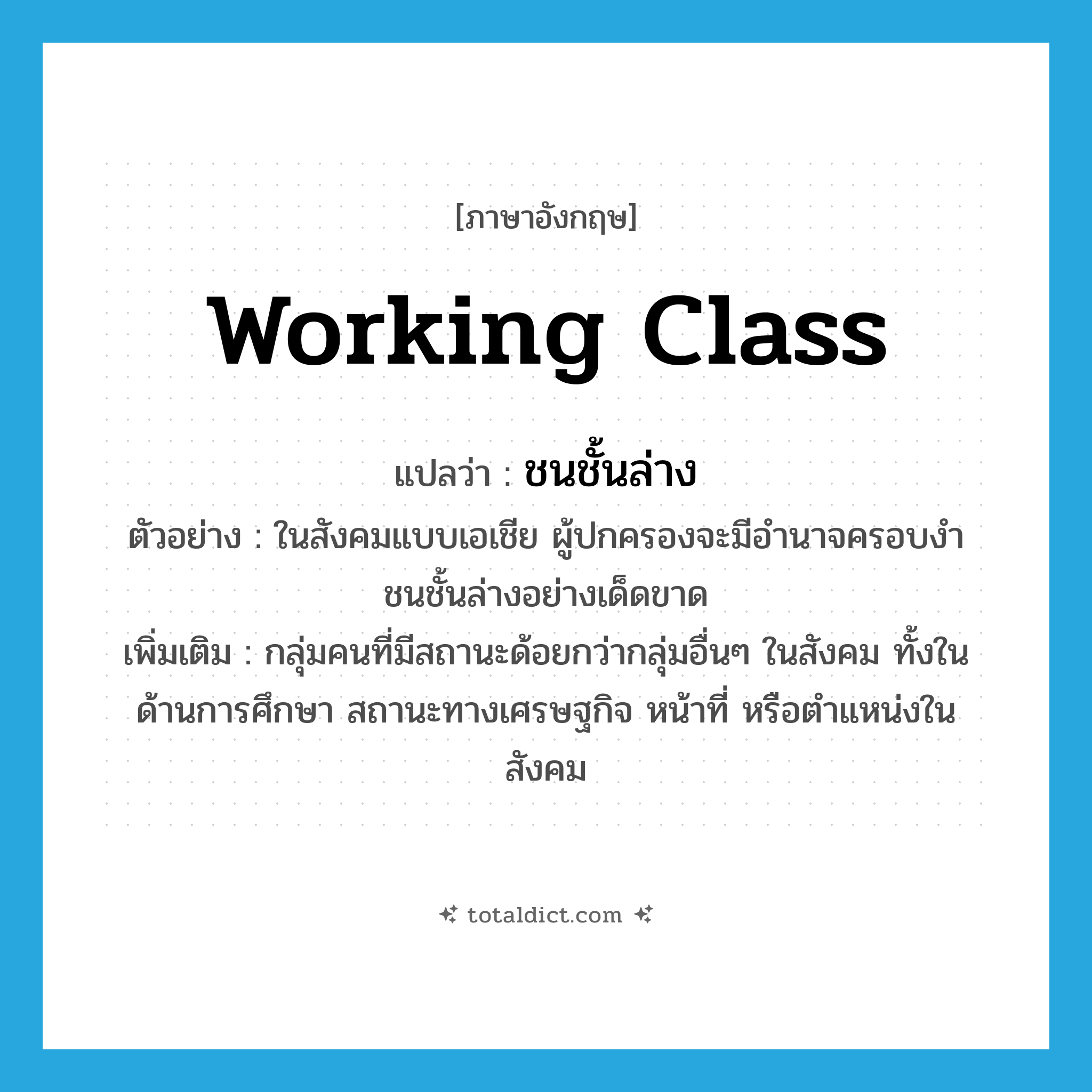 working-class แปลว่า?, คำศัพท์ภาษาอังกฤษ working class แปลว่า ชนชั้นล่าง ประเภท N ตัวอย่าง ในสังคมแบบเอเชีย ผู้ปกครองจะมีอำนาจครอบงำชนชั้นล่างอย่างเด็ดขาด เพิ่มเติม กลุ่มคนที่มีสถานะด้อยกว่ากลุ่มอื่นๆ ในสังคม ทั้งในด้านการศึกษา สถานะทางเศรษฐกิจ หน้าที่ หรือตำแหน่งในสังคม หมวด N