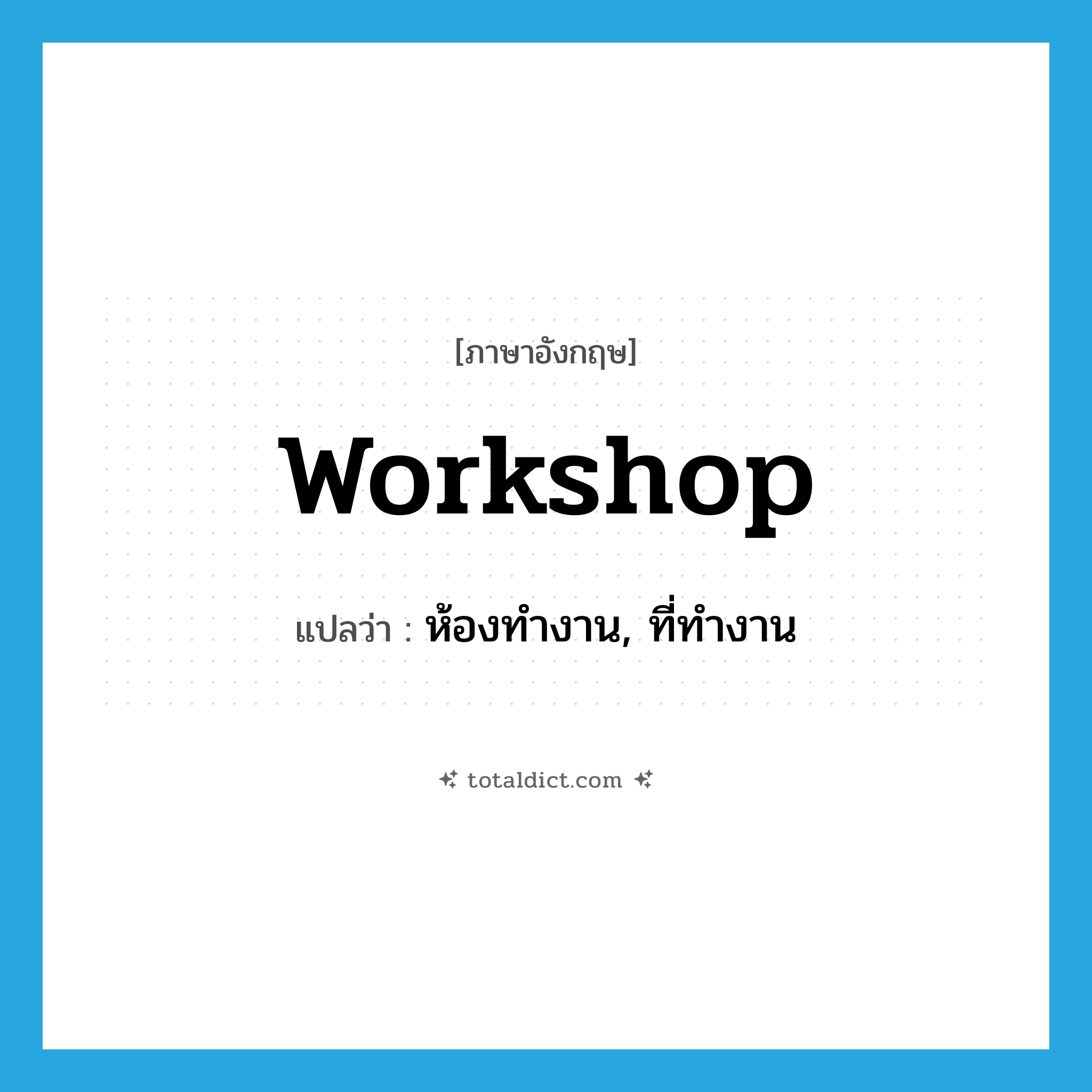 workshop แปลว่า?, คำศัพท์ภาษาอังกฤษ workshop แปลว่า ห้องทำงาน, ที่ทำงาน ประเภท N หมวด N