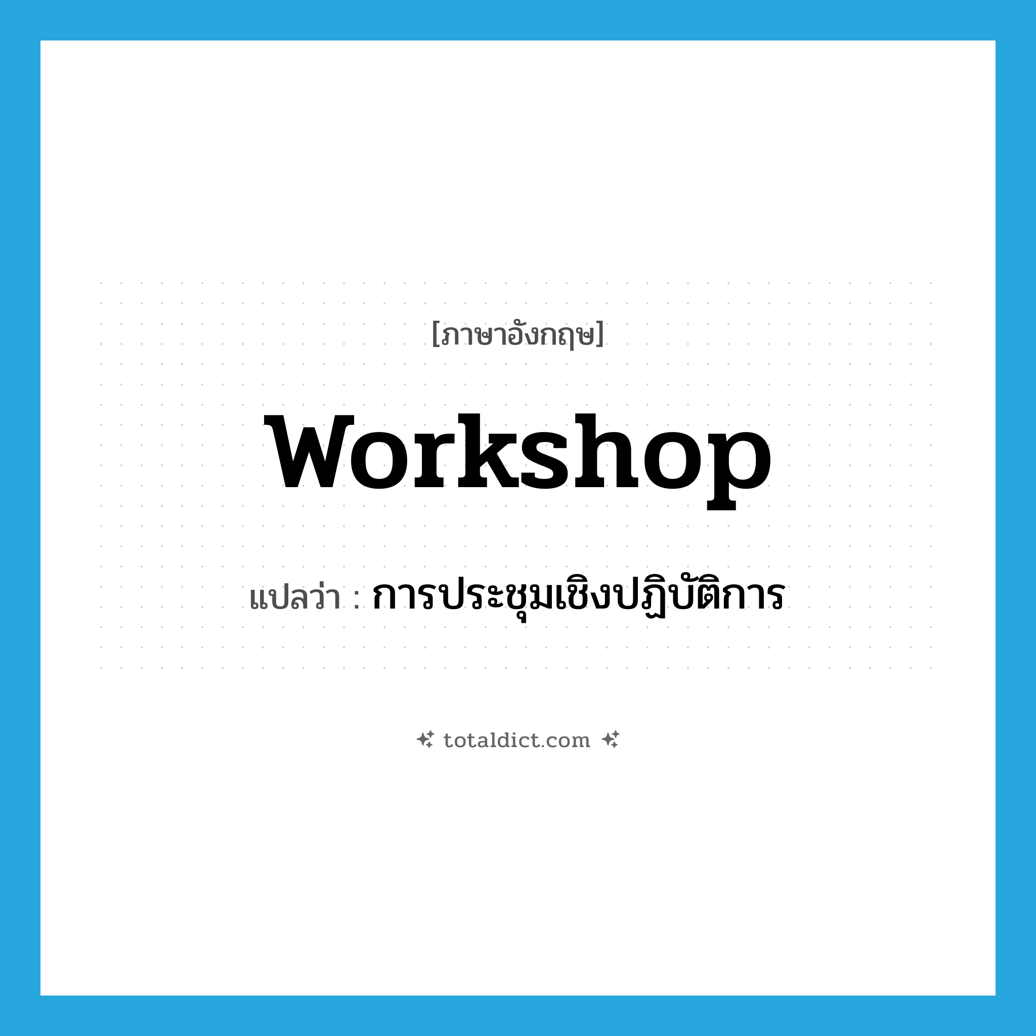 workshop แปลว่า?, คำศัพท์ภาษาอังกฤษ workshop แปลว่า การประชุมเชิงปฏิบัติการ ประเภท N หมวด N