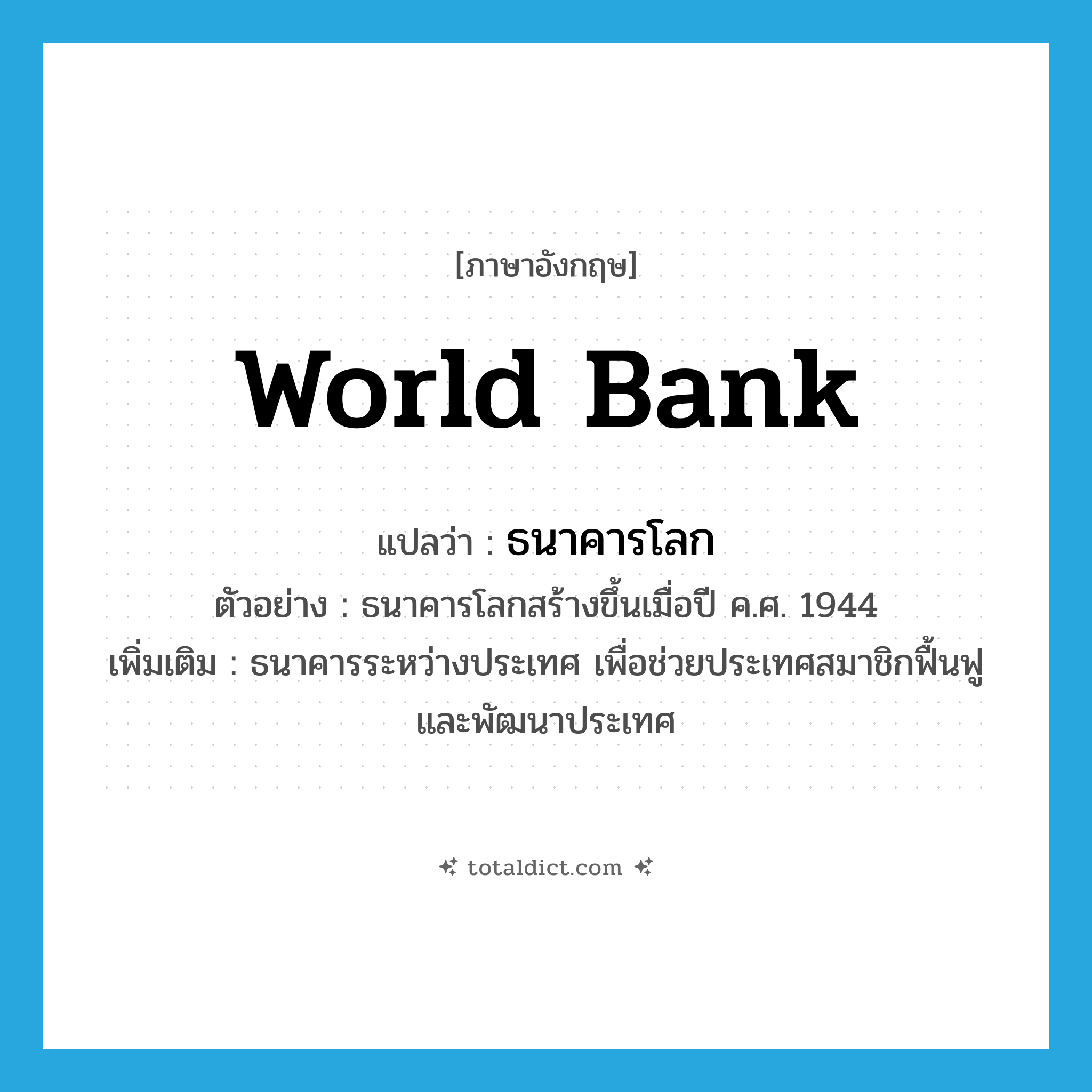 World Bank แปลว่า?, คำศัพท์ภาษาอังกฤษ World Bank แปลว่า ธนาคารโลก ประเภท N ตัวอย่าง ธนาคารโลกสร้างขึ้นเมื่อปี ค.ศ. 1944 เพิ่มเติม ธนาคารระหว่างประเทศ เพื่อช่วยประเทศสมาชิกฟื้นฟูและพัฒนาประเทศ หมวด N