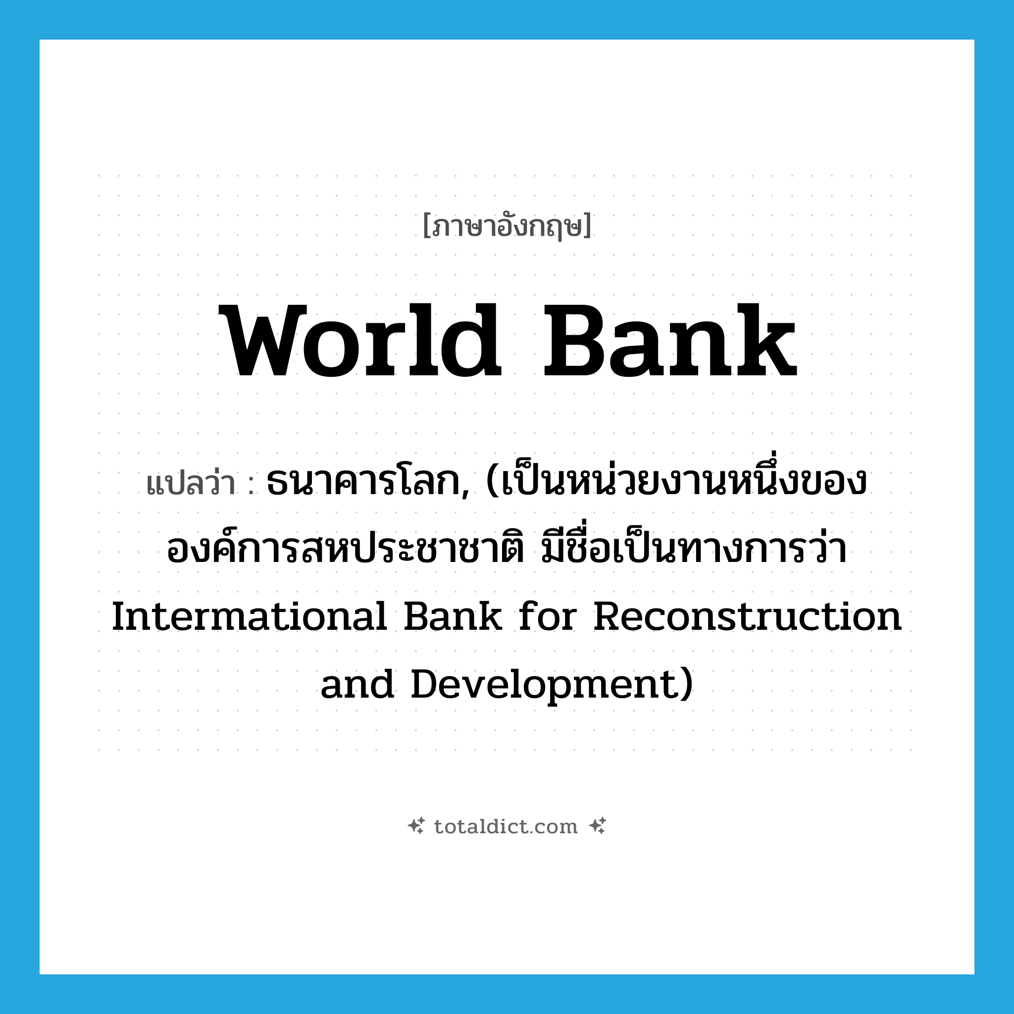 World Bank แปลว่า?, คำศัพท์ภาษาอังกฤษ World Bank แปลว่า ธนาคารโลก, (เป็นหน่วยงานหนึ่งขององค์การสหประชาชาติ มีชื่อเป็นทางการว่า Intermational Bank for Reconstruction and Development) ประเภท N หมวด N