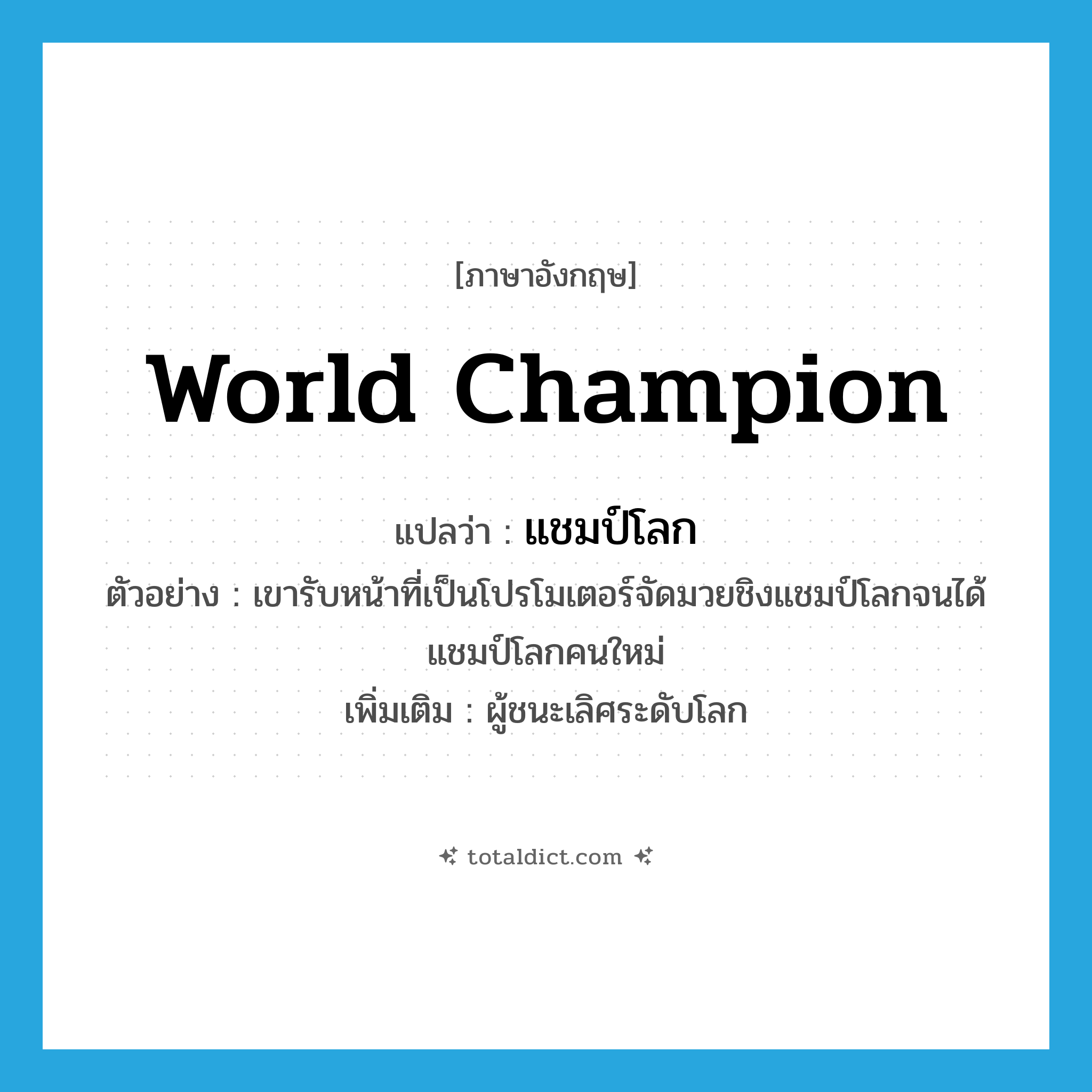 world champion แปลว่า?, คำศัพท์ภาษาอังกฤษ world champion แปลว่า แชมป์โลก ประเภท N ตัวอย่าง เขารับหน้าที่เป็นโปรโมเตอร์จัดมวยชิงแชมป์โลกจนได้แชมป์โลกคนใหม่ เพิ่มเติม ผู้ชนะเลิศระดับโลก หมวด N