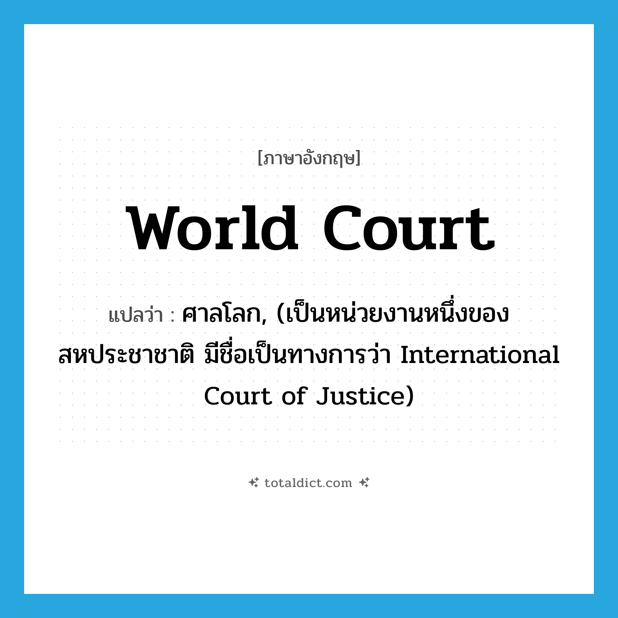 World Court แปลว่า?, คำศัพท์ภาษาอังกฤษ World Court แปลว่า ศาลโลก, (เป็นหน่วยงานหนึ่งของสหประชาชาติ มีชื่อเป็นทางการว่า International Court of Justice) ประเภท N หมวด N