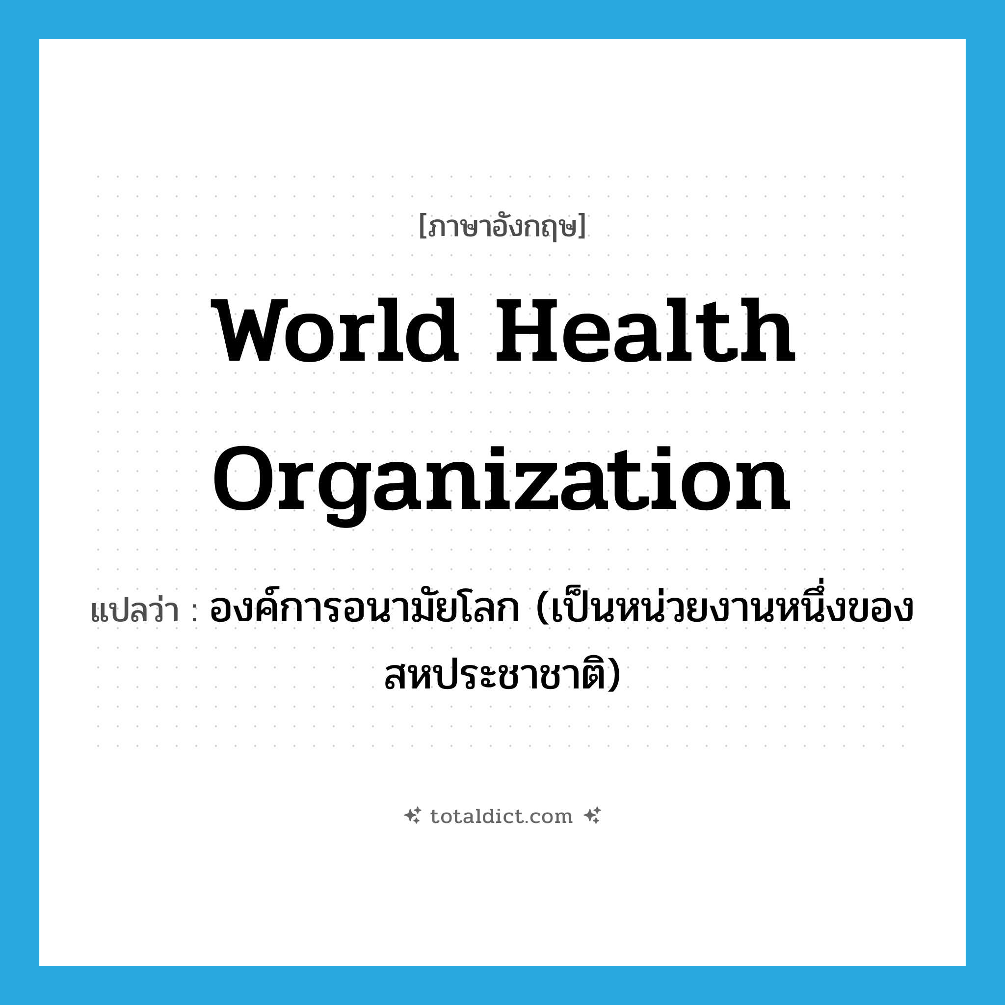World Health Organization แปลว่า?, คำศัพท์ภาษาอังกฤษ World Health Organization แปลว่า องค์การอนามัยโลก (เป็นหน่วยงานหนึ่งของสหประชาชาติ) ประเภท N หมวด N