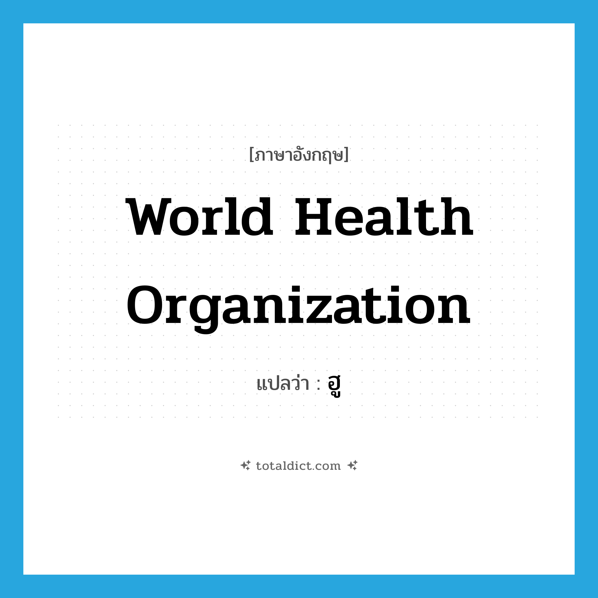 World Health Organization แปลว่า?, คำศัพท์ภาษาอังกฤษ World Health Organization แปลว่า ฮู ประเภท N หมวด N