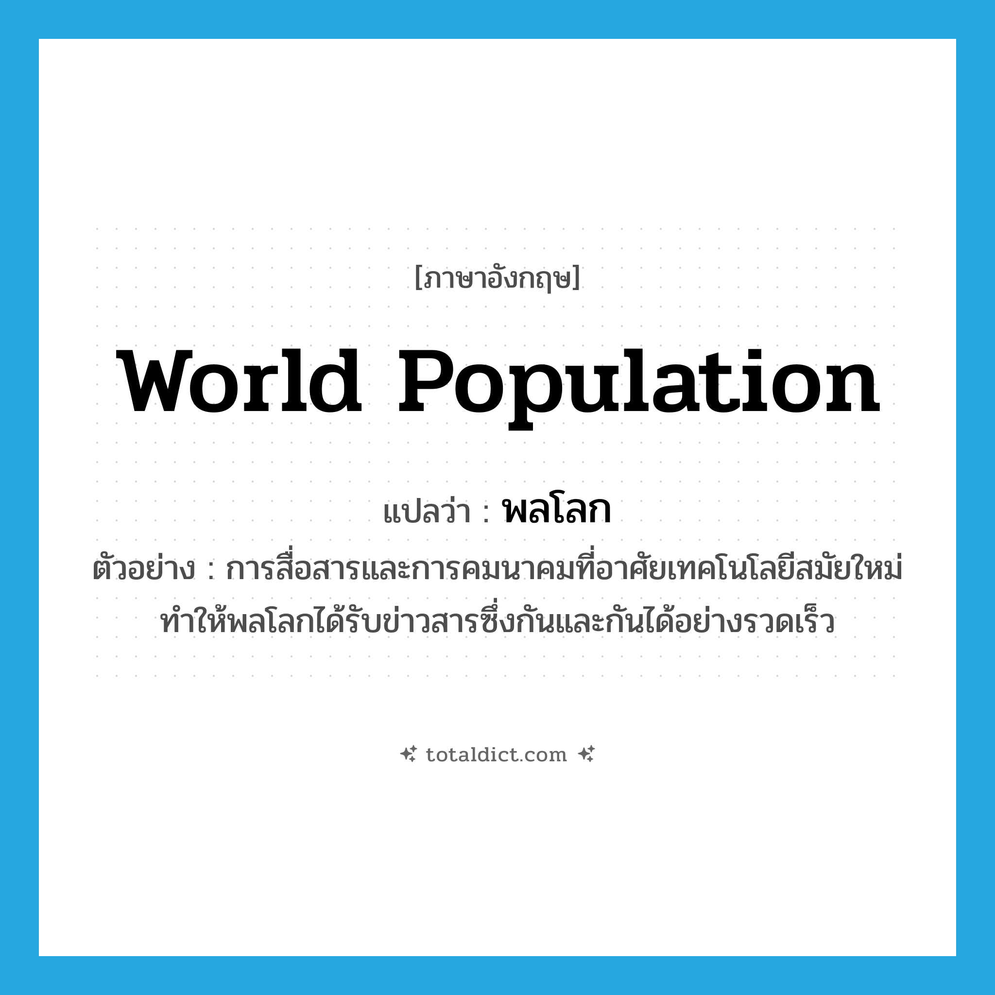 world population แปลว่า?, คำศัพท์ภาษาอังกฤษ world population แปลว่า พลโลก ประเภท N ตัวอย่าง การสื่อสารและการคมนาคมที่อาศัยเทคโนโลยีสมัยใหม่ ทำให้พลโลกได้รับข่าวสารซึ่งกันและกันได้อย่างรวดเร็ว หมวด N