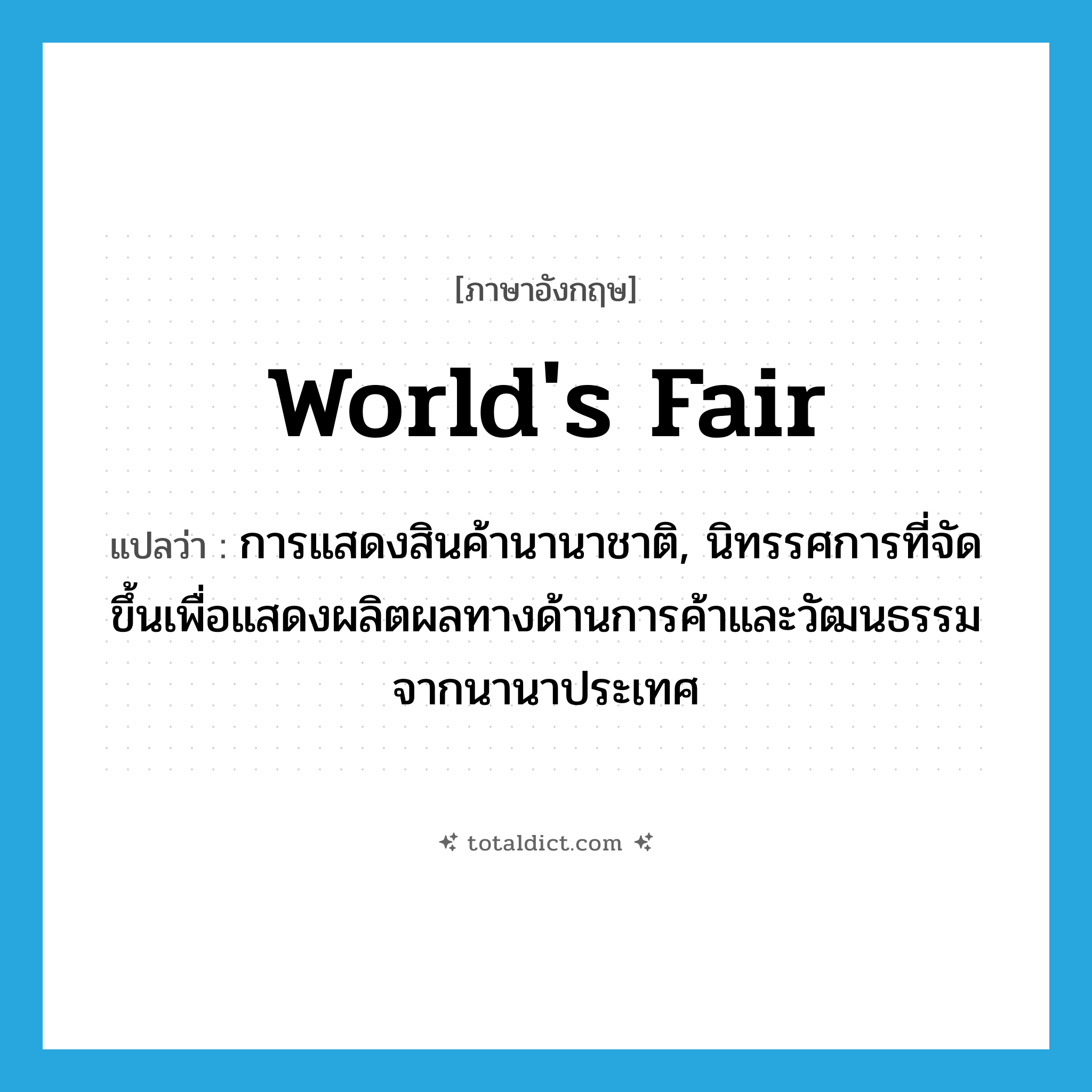 world&#39;s fair แปลว่า?, คำศัพท์ภาษาอังกฤษ world&#39;s fair แปลว่า การแสดงสินค้านานาชาติ, นิทรรศการที่จัดขึ้นเพื่อแสดงผลิตผลทางด้านการค้าและวัฒนธรรมจากนานาประเทศ ประเภท N หมวด N