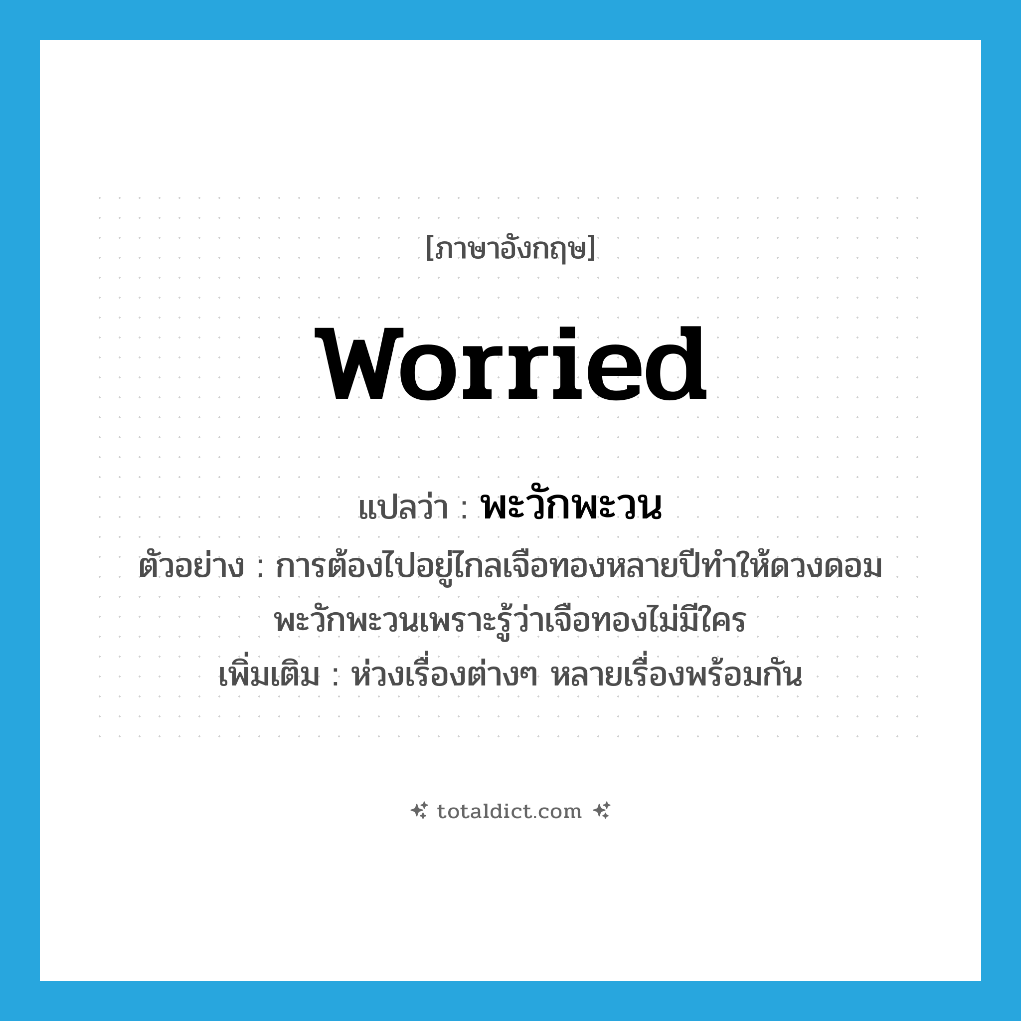 worried แปลว่า?, คำศัพท์ภาษาอังกฤษ worried แปลว่า พะวักพะวน ประเภท V ตัวอย่าง การต้องไปอยู่ไกลเจือทองหลายปีทำให้ดวงดอมพะวักพะวนเพราะรู้ว่าเจือทองไม่มีใคร เพิ่มเติม ห่วงเรื่องต่างๆ หลายเรื่องพร้อมกัน หมวด V