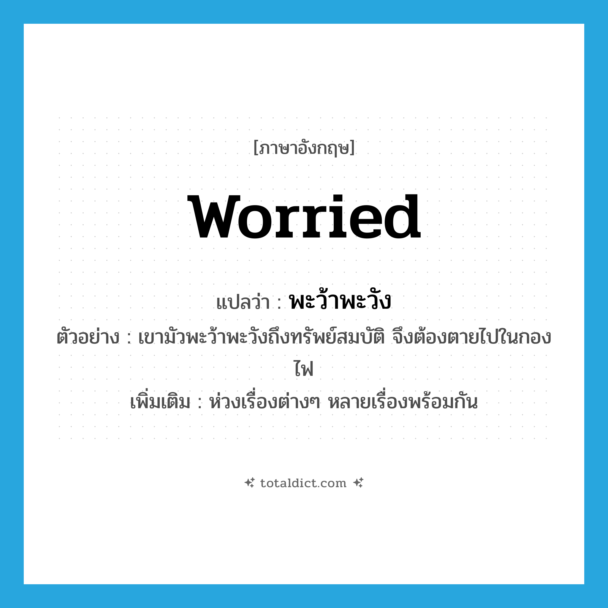 worried แปลว่า?, คำศัพท์ภาษาอังกฤษ worried แปลว่า พะว้าพะวัง ประเภท V ตัวอย่าง เขามัวพะว้าพะวังถึงทรัพย์สมบัติ จึงต้องตายไปในกองไฟ เพิ่มเติม ห่วงเรื่องต่างๆ หลายเรื่องพร้อมกัน หมวด V