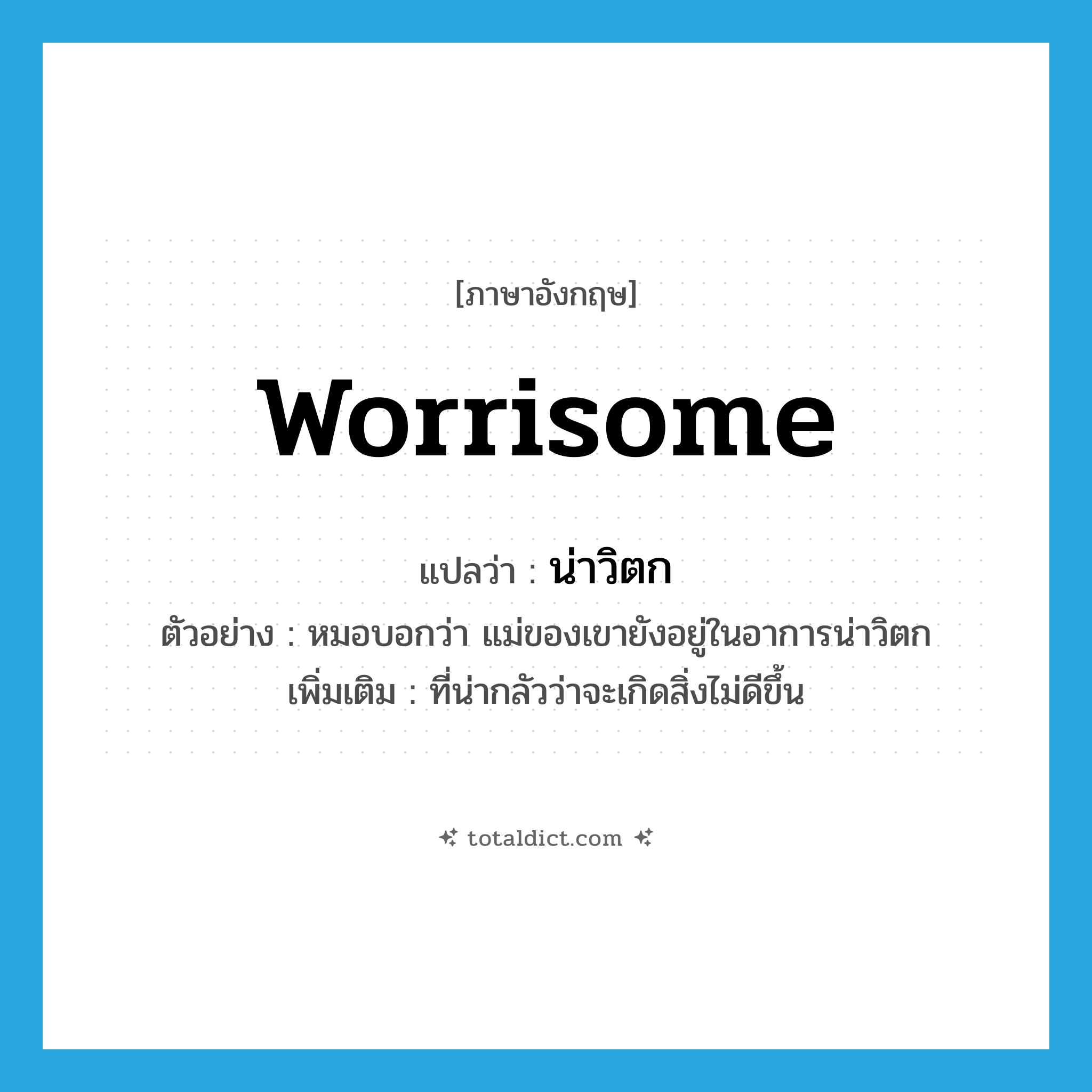 worrisome แปลว่า?, คำศัพท์ภาษาอังกฤษ worrisome แปลว่า น่าวิตก ประเภท ADJ ตัวอย่าง หมอบอกว่า แม่ของเขายังอยู่ในอาการน่าวิตก เพิ่มเติม ที่น่ากลัวว่าจะเกิดสิ่งไม่ดีขึ้น หมวด ADJ