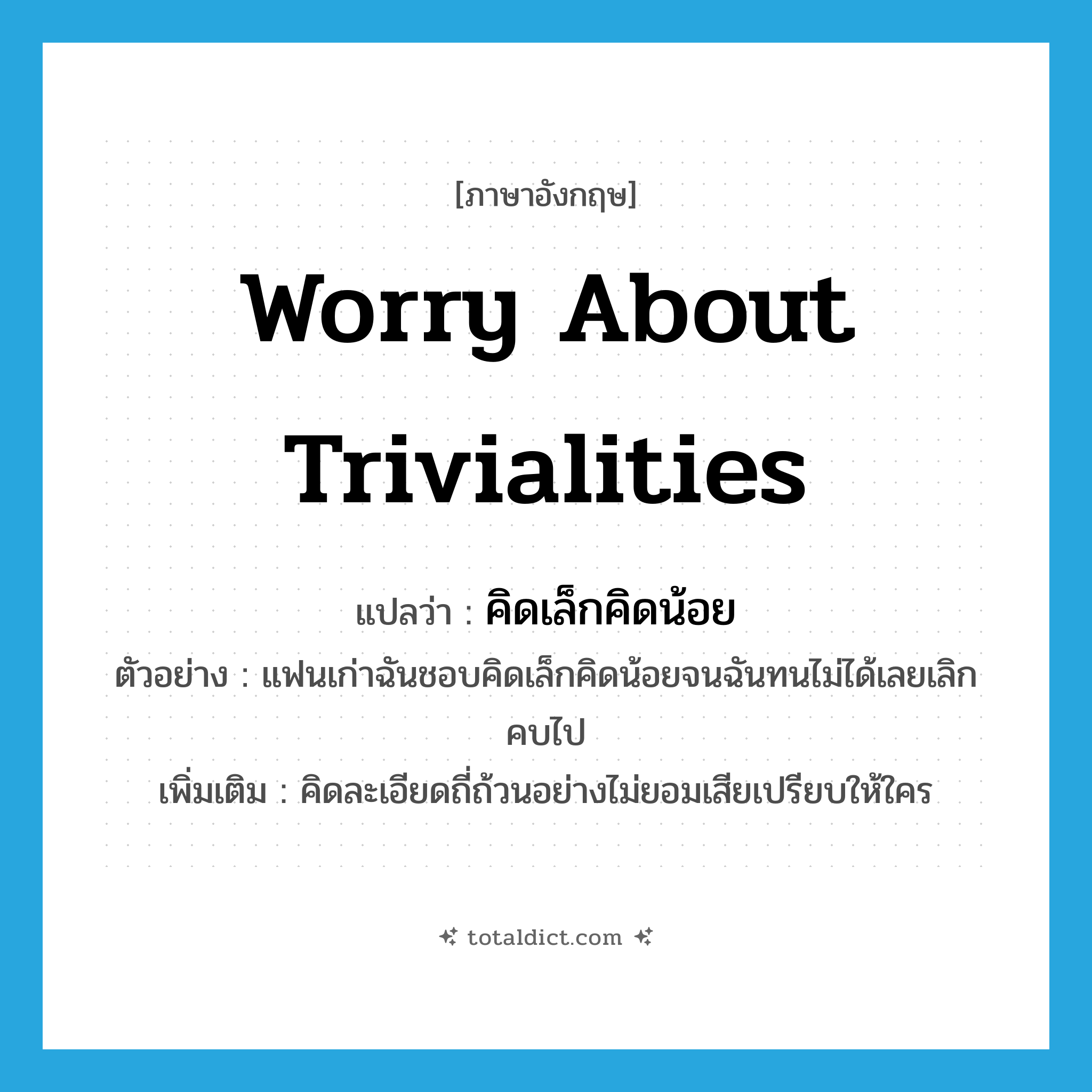 worry about trivialities แปลว่า?, คำศัพท์ภาษาอังกฤษ worry about trivialities แปลว่า คิดเล็กคิดน้อย ประเภท V ตัวอย่าง แฟนเก่าฉันชอบคิดเล็กคิดน้อยจนฉันทนไม่ได้เลยเลิกคบไป เพิ่มเติม คิดละเอียดถี่ถ้วนอย่างไม่ยอมเสียเปรียบให้ใคร หมวด V