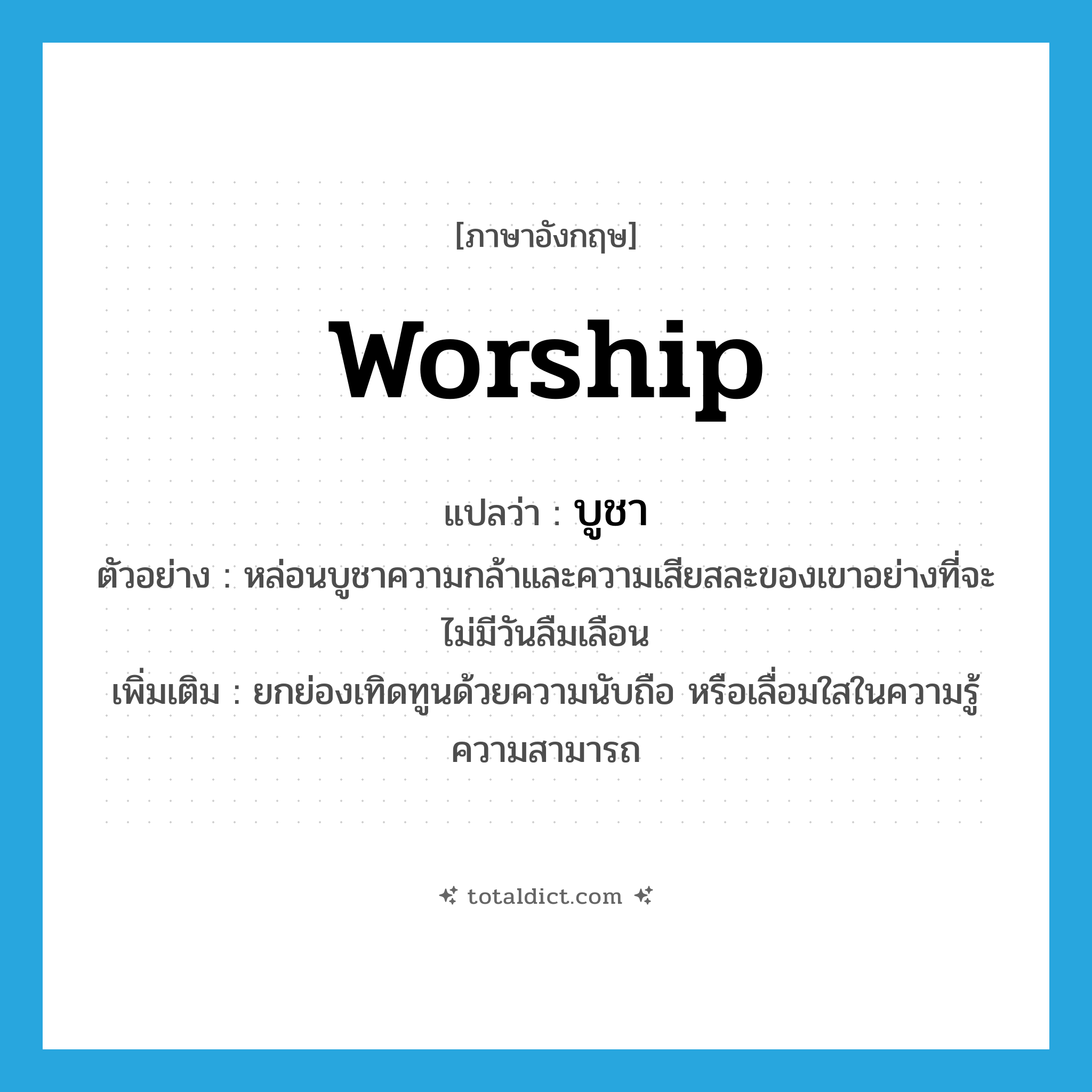 worship แปลว่า?, คำศัพท์ภาษาอังกฤษ worship แปลว่า บูชา ประเภท V ตัวอย่าง หล่อนบูชาความกล้าและความเสียสละของเขาอย่างที่จะไม่มีวันลืมเลือน เพิ่มเติม ยกย่องเทิดทูนด้วยความนับถือ หรือเลื่อมใสในความรู้ความสามารถ หมวด V