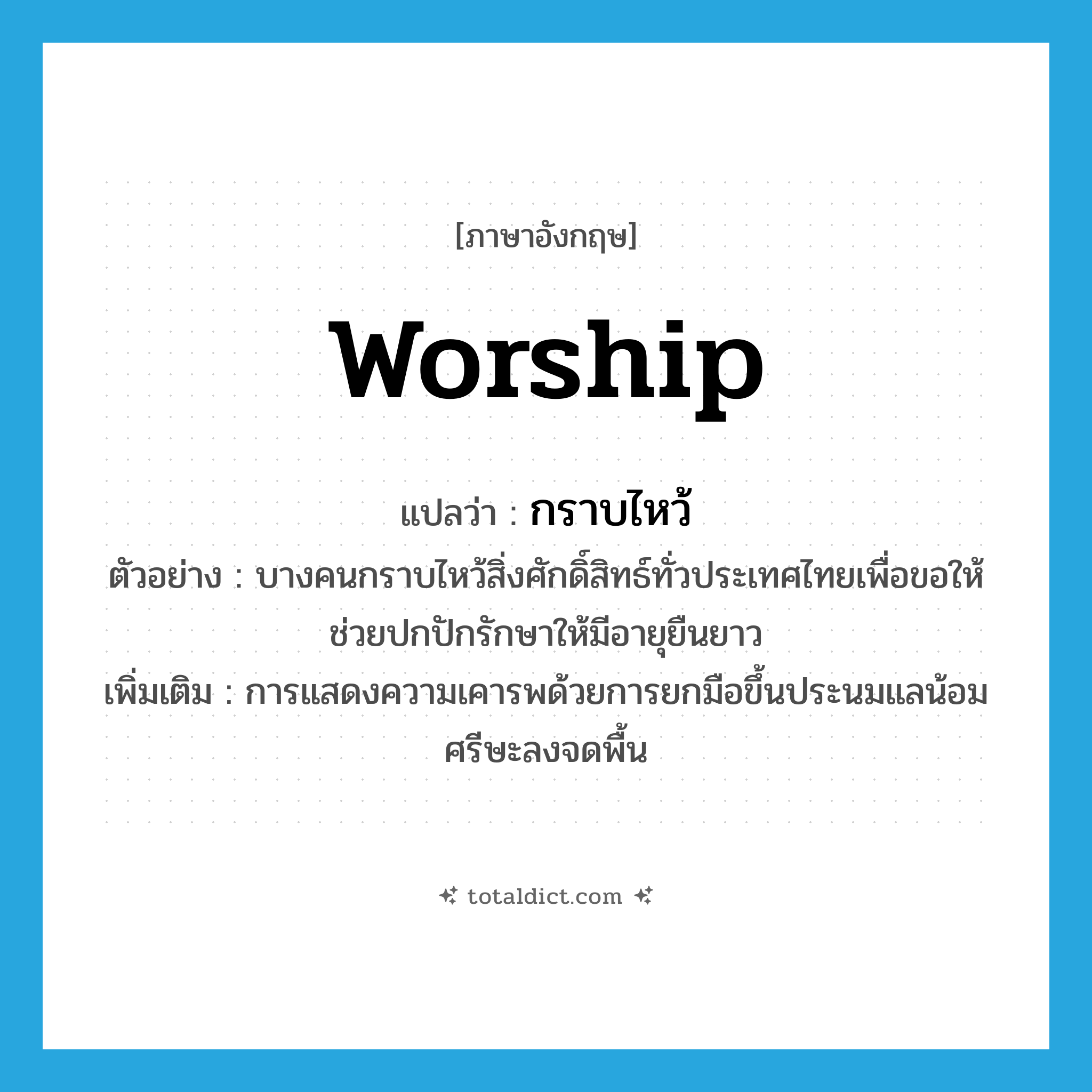 worship แปลว่า?, คำศัพท์ภาษาอังกฤษ worship แปลว่า กราบไหว้ ประเภท V ตัวอย่าง บางคนกราบไหว้สิ่งศักดิ์สิทธ์ทั่วประเทศไทยเพื่อขอให้ช่วยปกปักรักษาให้มีอายุยืนยาว เพิ่มเติม การแสดงความเคารพด้วยการยกมือขึ้นประนมแลน้อมศรีษะลงจดพื้น หมวด V