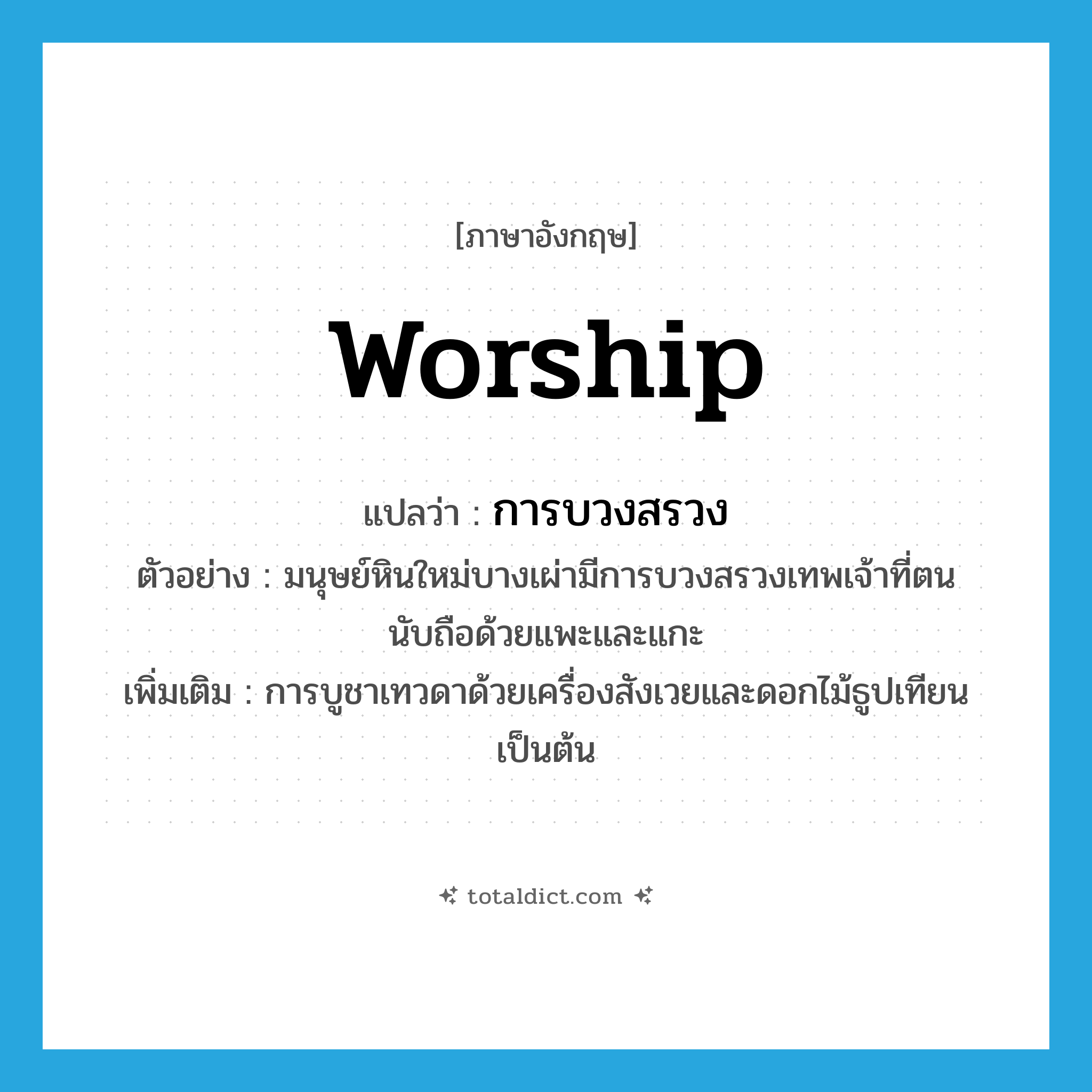 worship แปลว่า?, คำศัพท์ภาษาอังกฤษ worship แปลว่า การบวงสรวง ประเภท N ตัวอย่าง มนุษย์หินใหม่บางเผ่ามีการบวงสรวงเทพเจ้าที่ตนนับถือด้วยแพะและแกะ เพิ่มเติม การบูชาเทวดาด้วยเครื่องสังเวยและดอกไม้ธูปเทียนเป็นต้น หมวด N