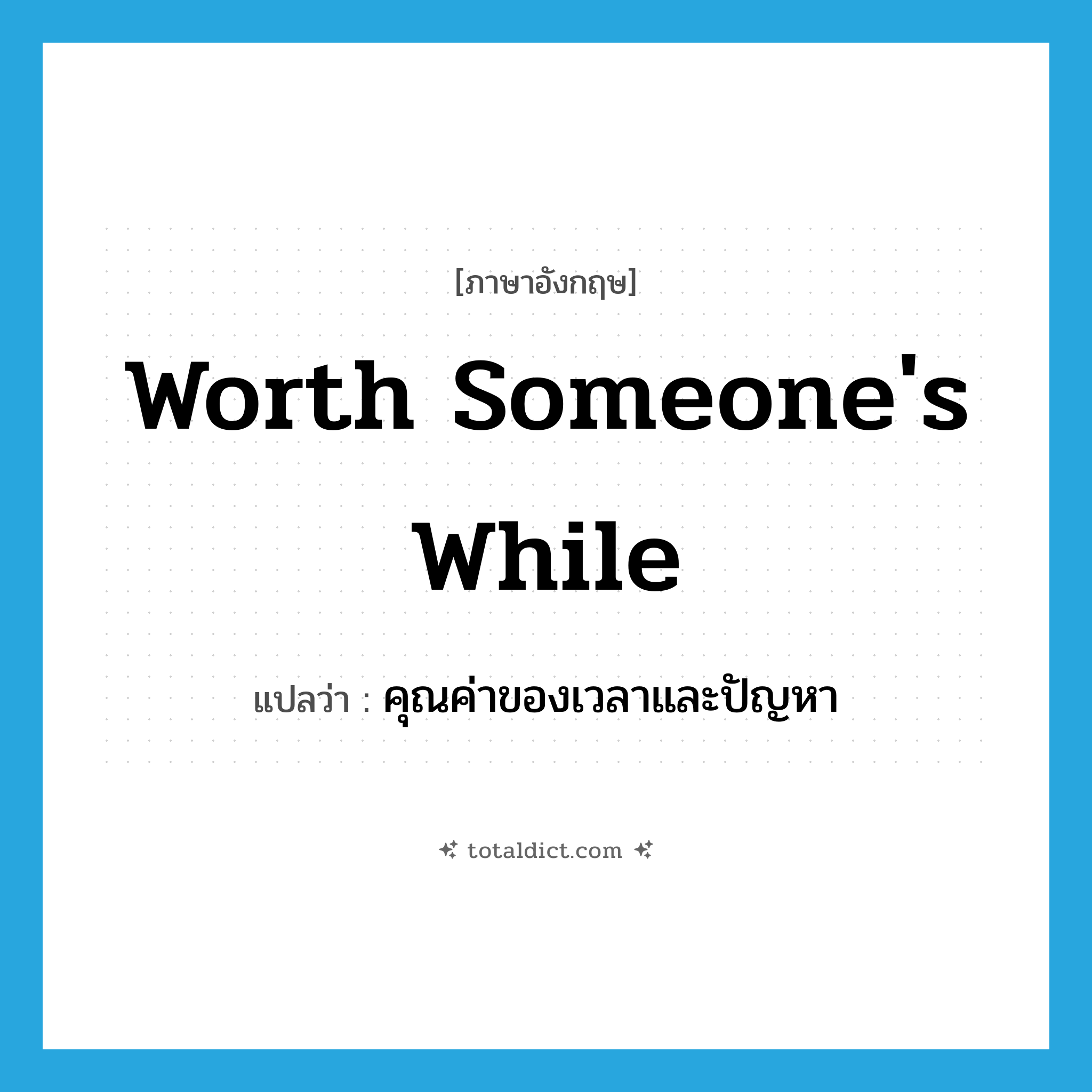 worth someone&#39;s while แปลว่า?, คำศัพท์ภาษาอังกฤษ worth someone&#39;s while แปลว่า คุณค่าของเวลาและปัญหา ประเภท IDM หมวด IDM