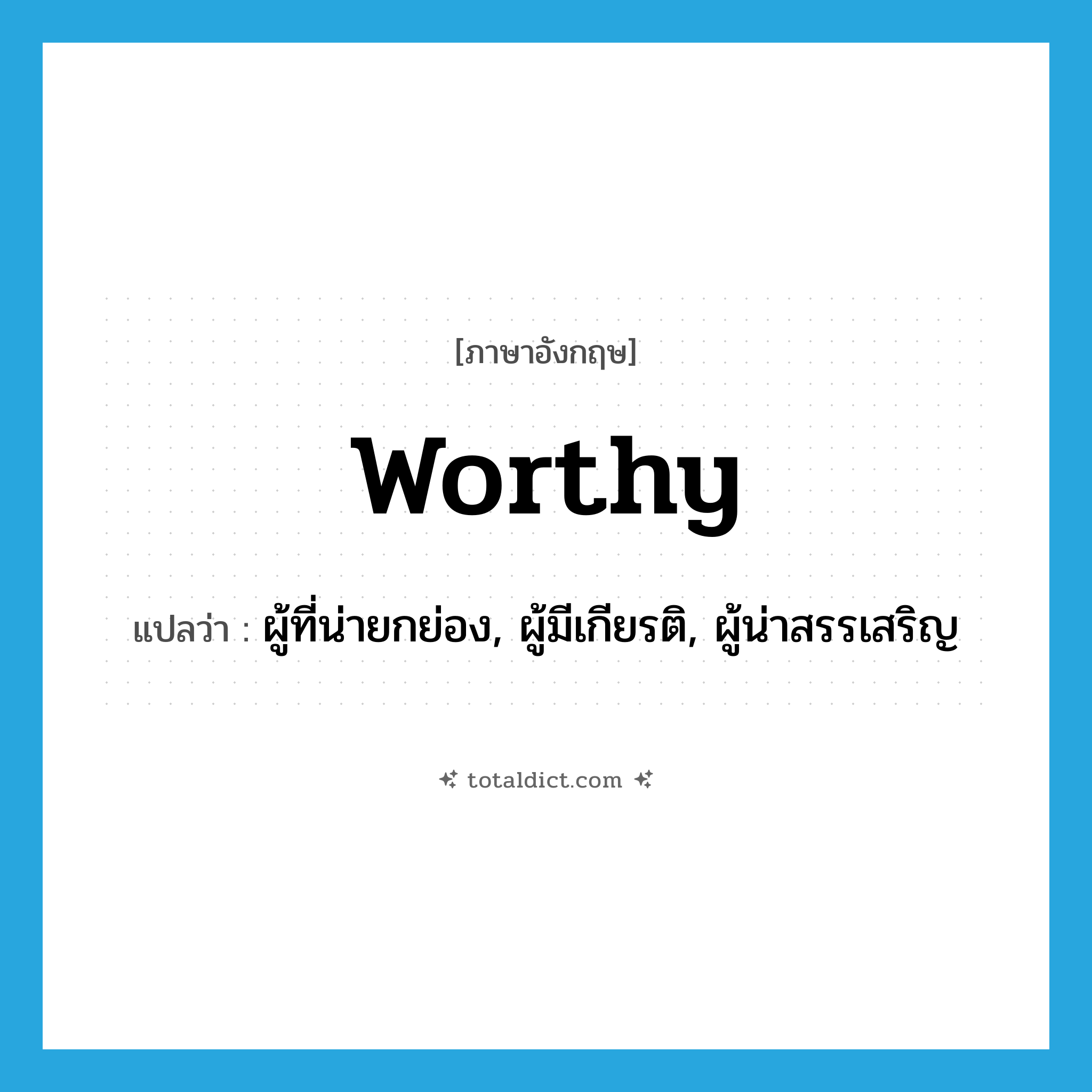 worthy แปลว่า?, คำศัพท์ภาษาอังกฤษ worthy แปลว่า ผู้ที่น่ายกย่อง, ผู้มีเกียรติ, ผู้น่าสรรเสริญ ประเภท N หมวด N