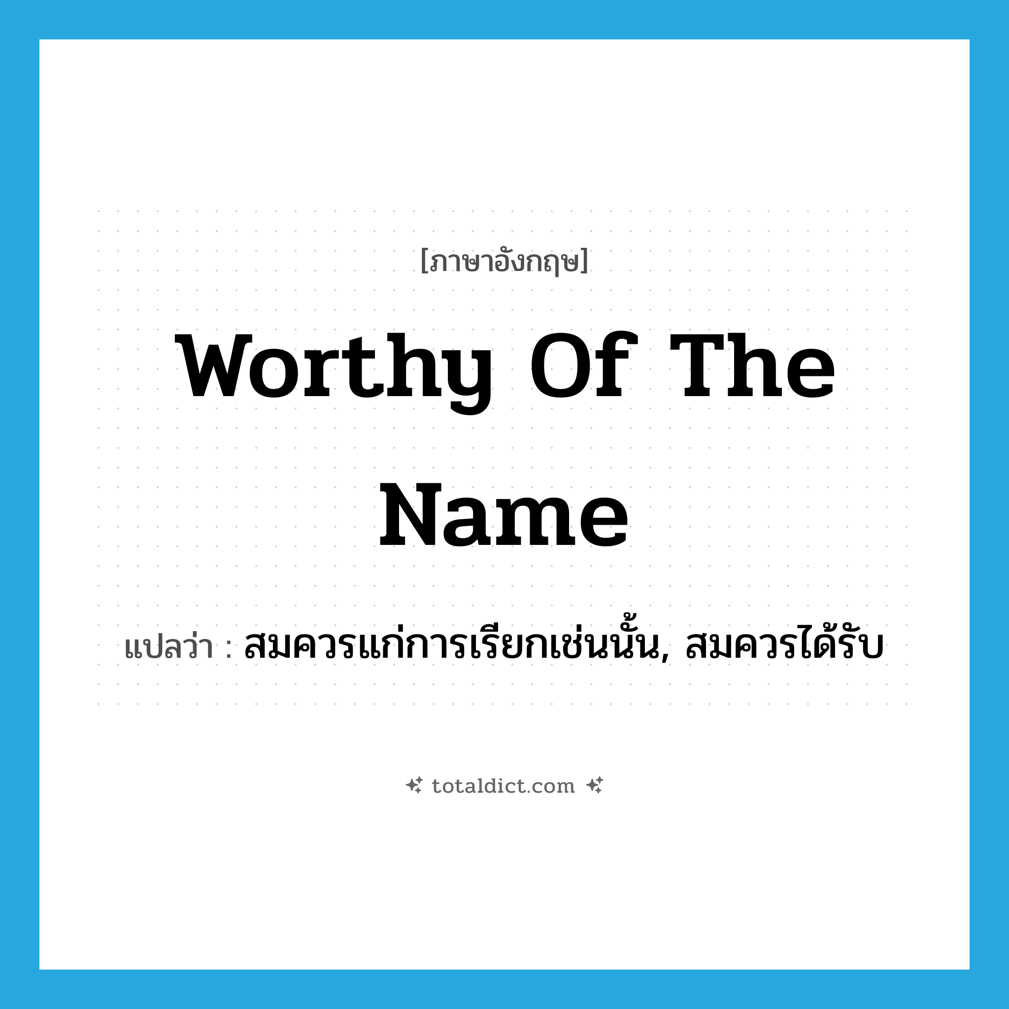 worthy of the name แปลว่า?, คำศัพท์ภาษาอังกฤษ worthy of the name แปลว่า สมควรแก่การเรียกเช่นนั้น, สมควรได้รับ ประเภท IDM หมวด IDM