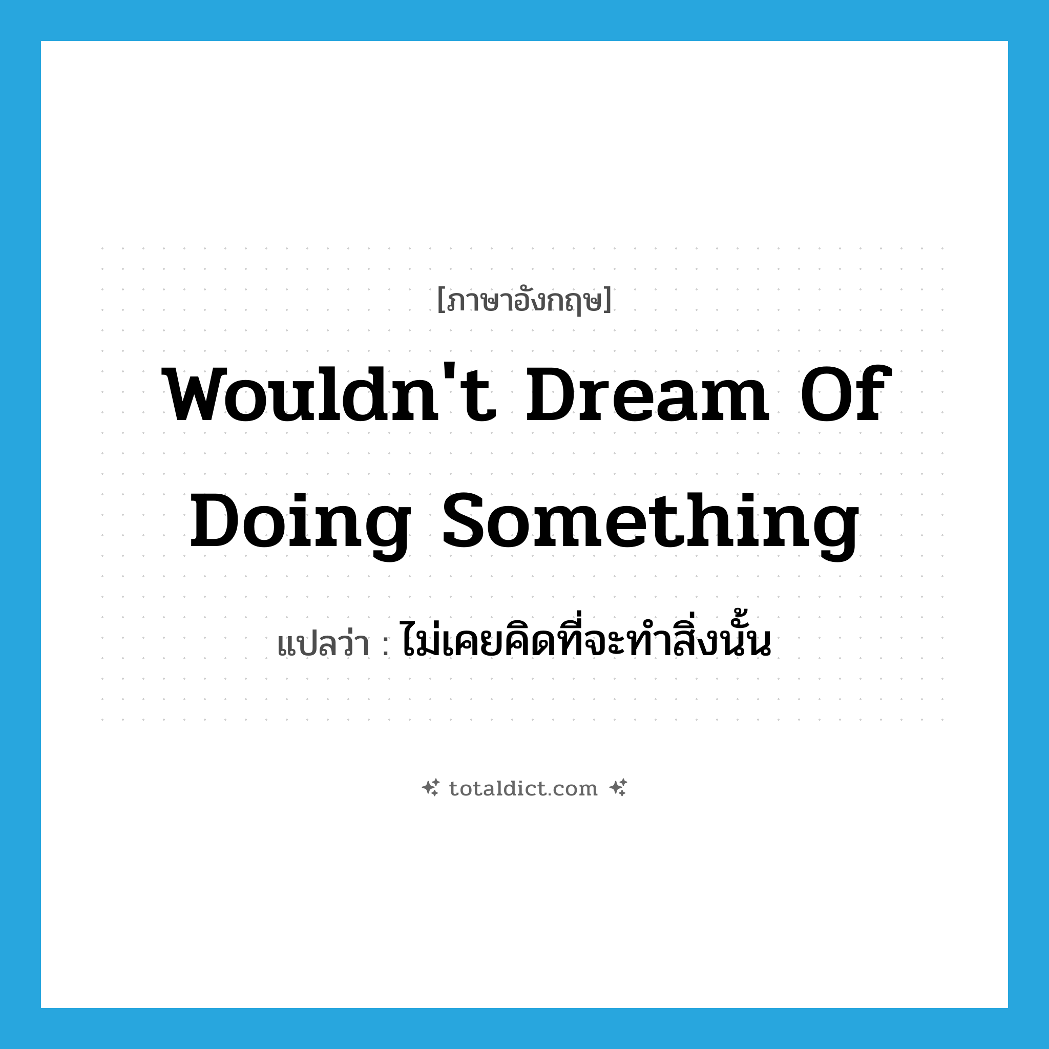 wouldn&#39;t dream of doing something แปลว่า?, คำศัพท์ภาษาอังกฤษ wouldn&#39;t dream of doing something แปลว่า ไม่เคยคิดที่จะทำสิ่งนั้น ประเภท IDM หมวด IDM