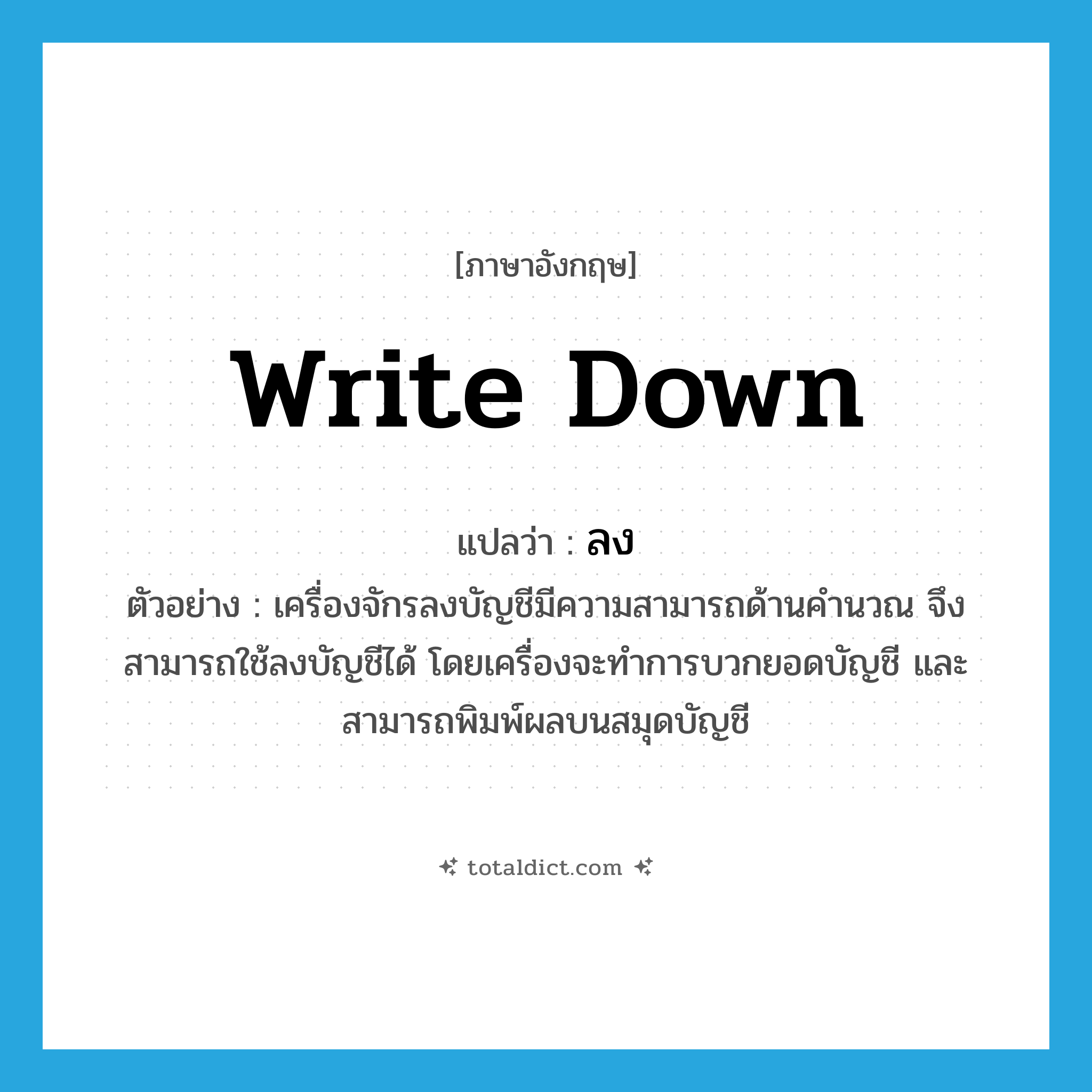 ลง ภาษาอังกฤษ?, คำศัพท์ภาษาอังกฤษ ลง แปลว่า write down ประเภท V ตัวอย่าง เครื่องจักรลงบัญชีมีความสามารถด้านคำนวณ จึงสามารถใช้ลงบัญชีได้ โดยเครื่องจะทำการบวกยอดบัญชี และสามารถพิมพ์ผลบนสมุดบัญชี หมวด V