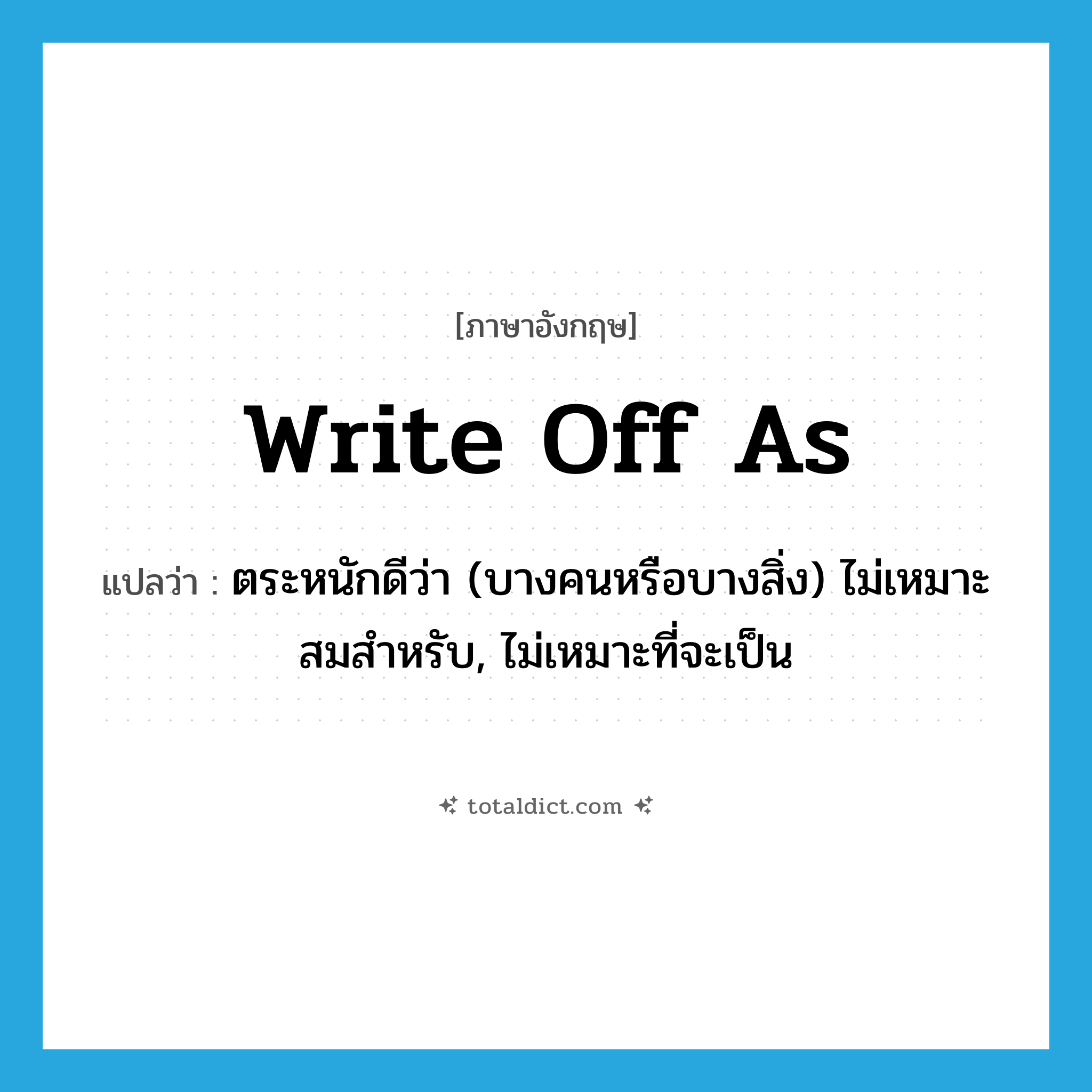 write off as แปลว่า?, คำศัพท์ภาษาอังกฤษ write off as แปลว่า ตระหนักดีว่า (บางคนหรือบางสิ่ง) ไม่เหมาะสมสำหรับ, ไม่เหมาะที่จะเป็น ประเภท PHRV หมวด PHRV