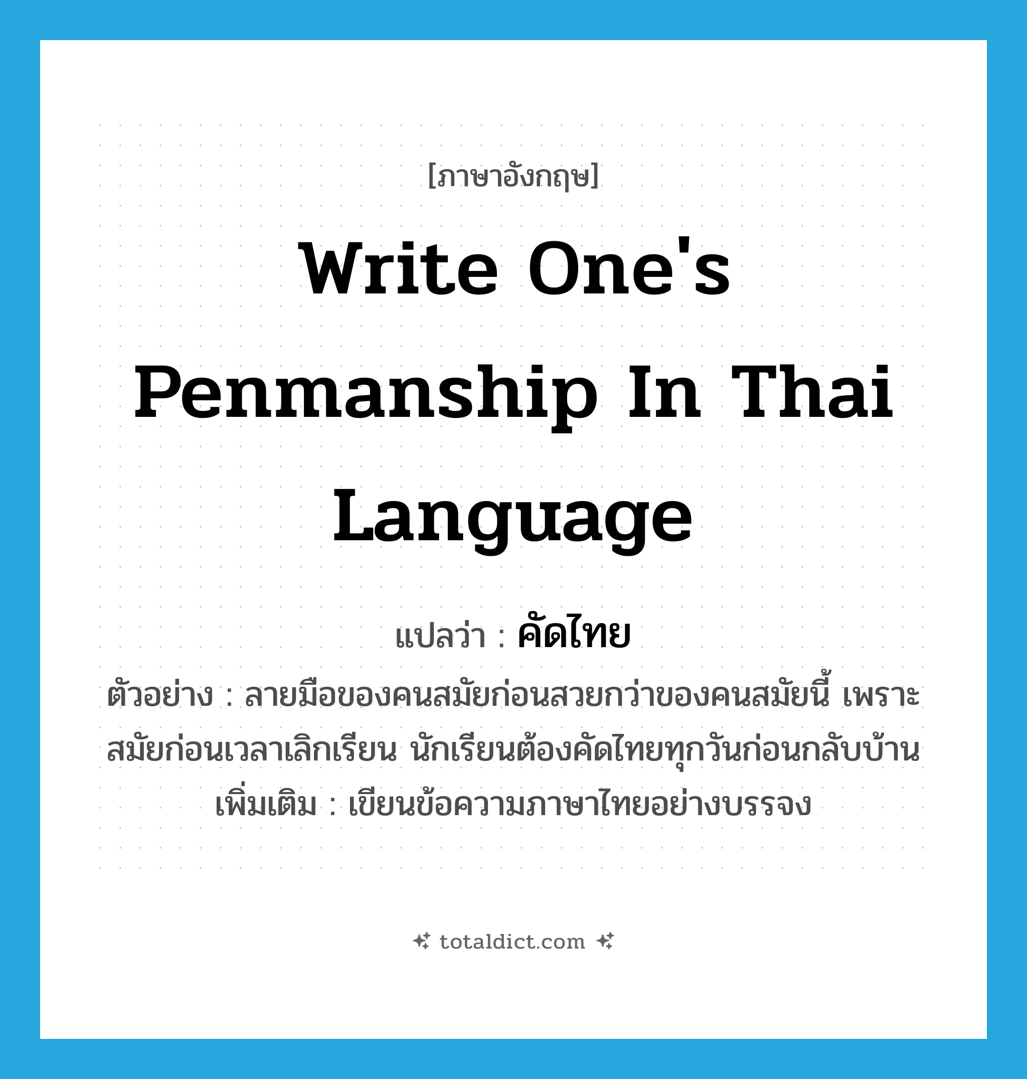 write one&#39;s penmanship in Thai language แปลว่า?, คำศัพท์ภาษาอังกฤษ write one&#39;s penmanship in Thai language แปลว่า คัดไทย ประเภท V ตัวอย่าง ลายมือของคนสมัยก่อนสวยกว่าของคนสมัยนี้ เพราะสมัยก่อนเวลาเลิกเรียน นักเรียนต้องคัดไทยทุกวันก่อนกลับบ้าน เพิ่มเติม เขียนข้อความภาษาไทยอย่างบรรจง หมวด V