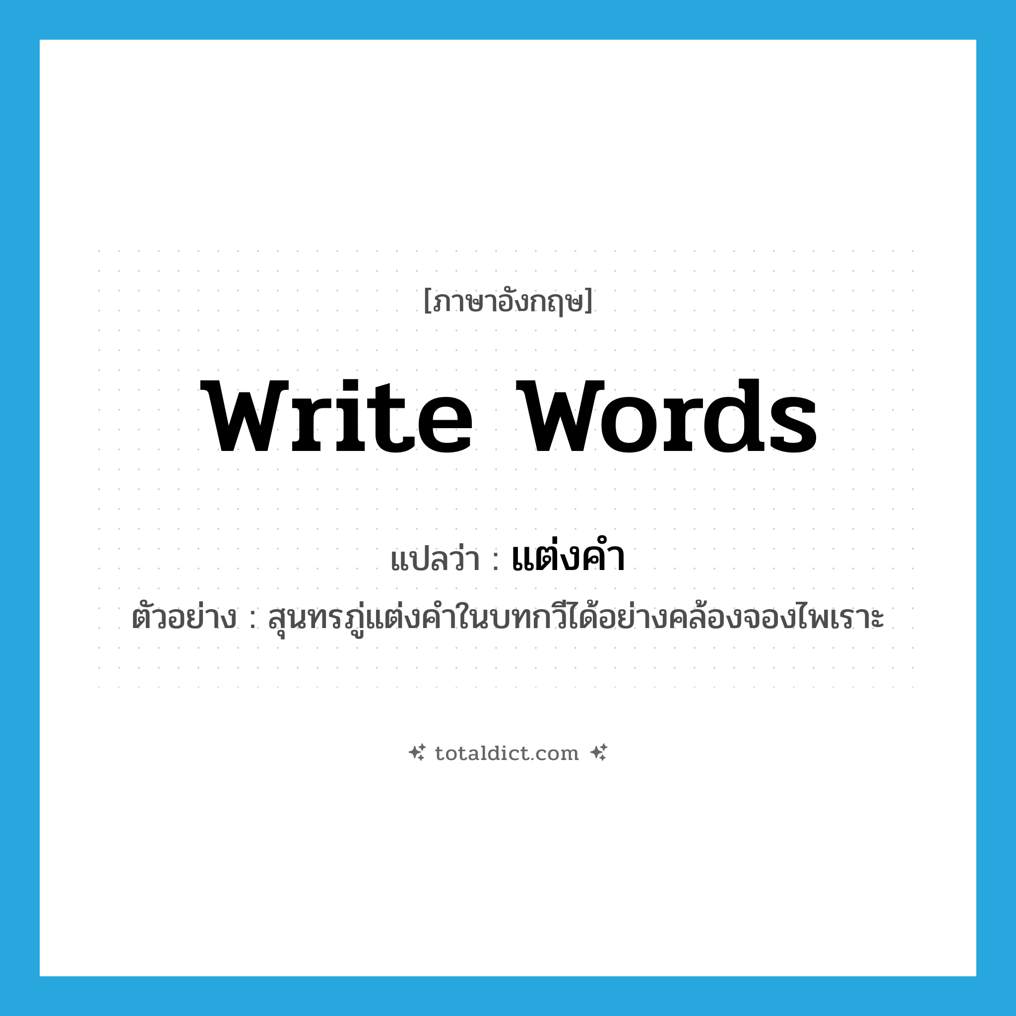 write words แปลว่า?, คำศัพท์ภาษาอังกฤษ write words แปลว่า แต่งคำ ประเภท V ตัวอย่าง สุนทรภู่แต่งคำในบทกวีได้อย่างคล้องจองไพเราะ หมวด V