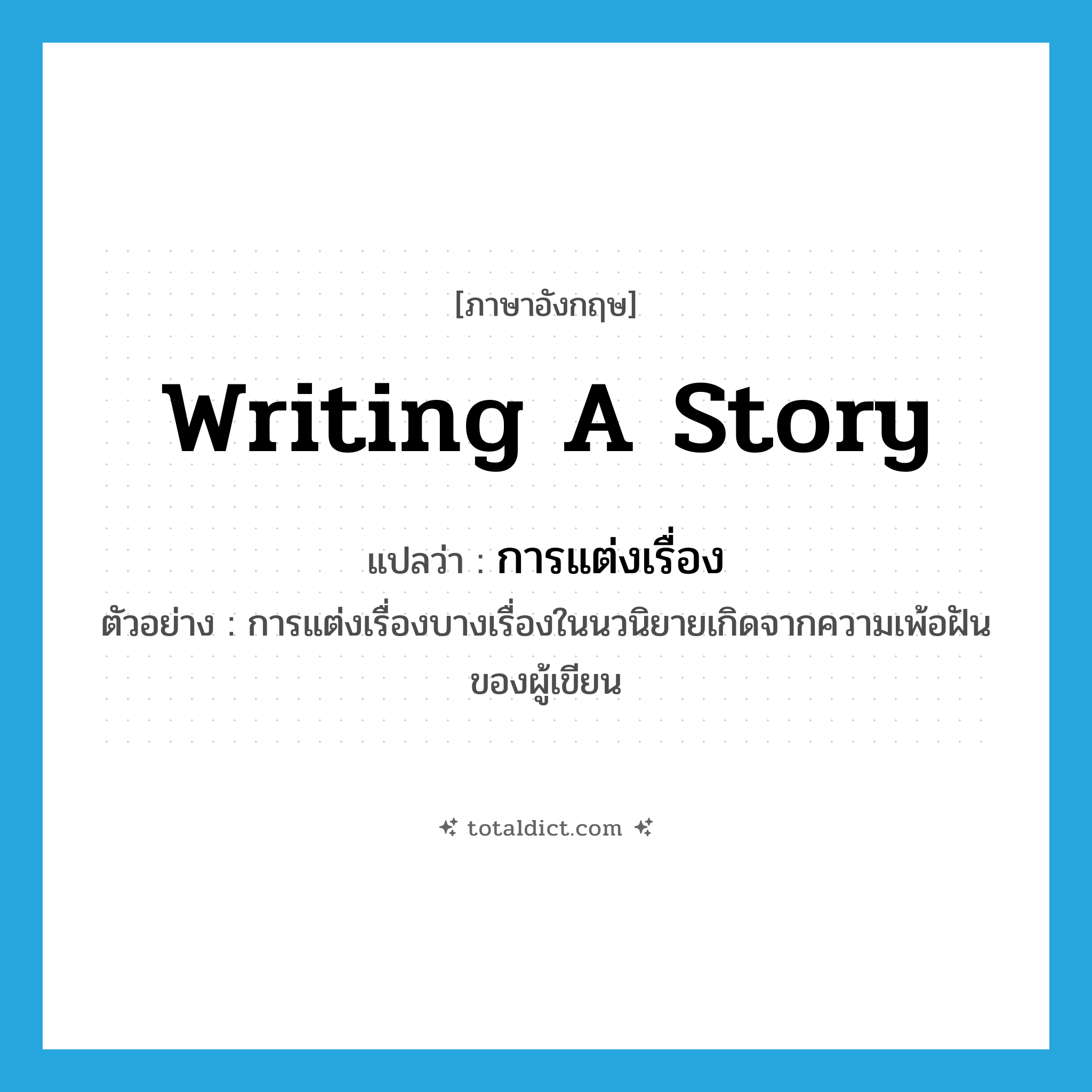 writing a story แปลว่า?, คำศัพท์ภาษาอังกฤษ writing a story แปลว่า การแต่งเรื่อง ประเภท N ตัวอย่าง การแต่งเรื่องบางเรื่องในนวนิยายเกิดจากความเพ้อฝันของผู้เขียน หมวด N