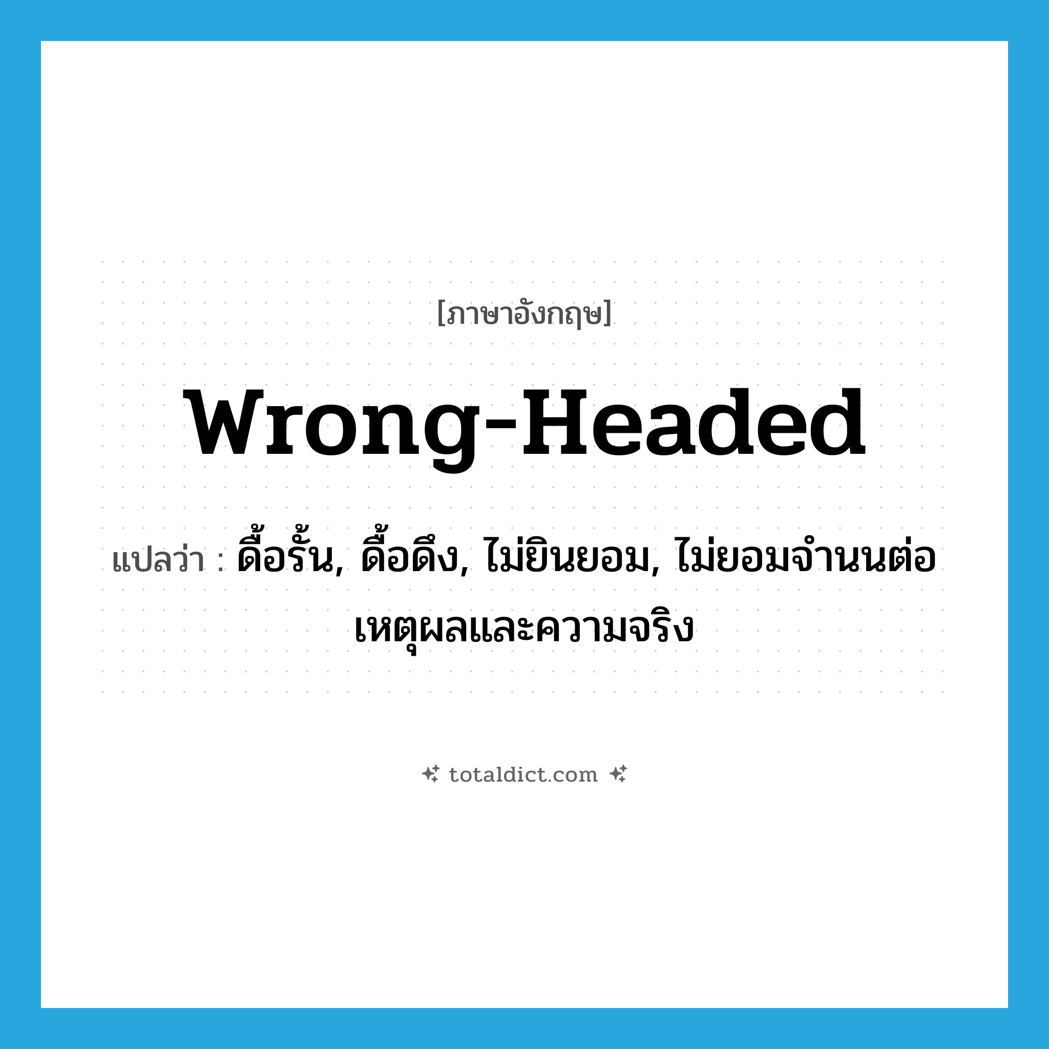 wrong-headed แปลว่า?, คำศัพท์ภาษาอังกฤษ wrong-headed แปลว่า ดื้อรั้น, ดื้อดึง, ไม่ยินยอม, ไม่ยอมจำนนต่อเหตุผลและความจริง ประเภท ADJ หมวด ADJ