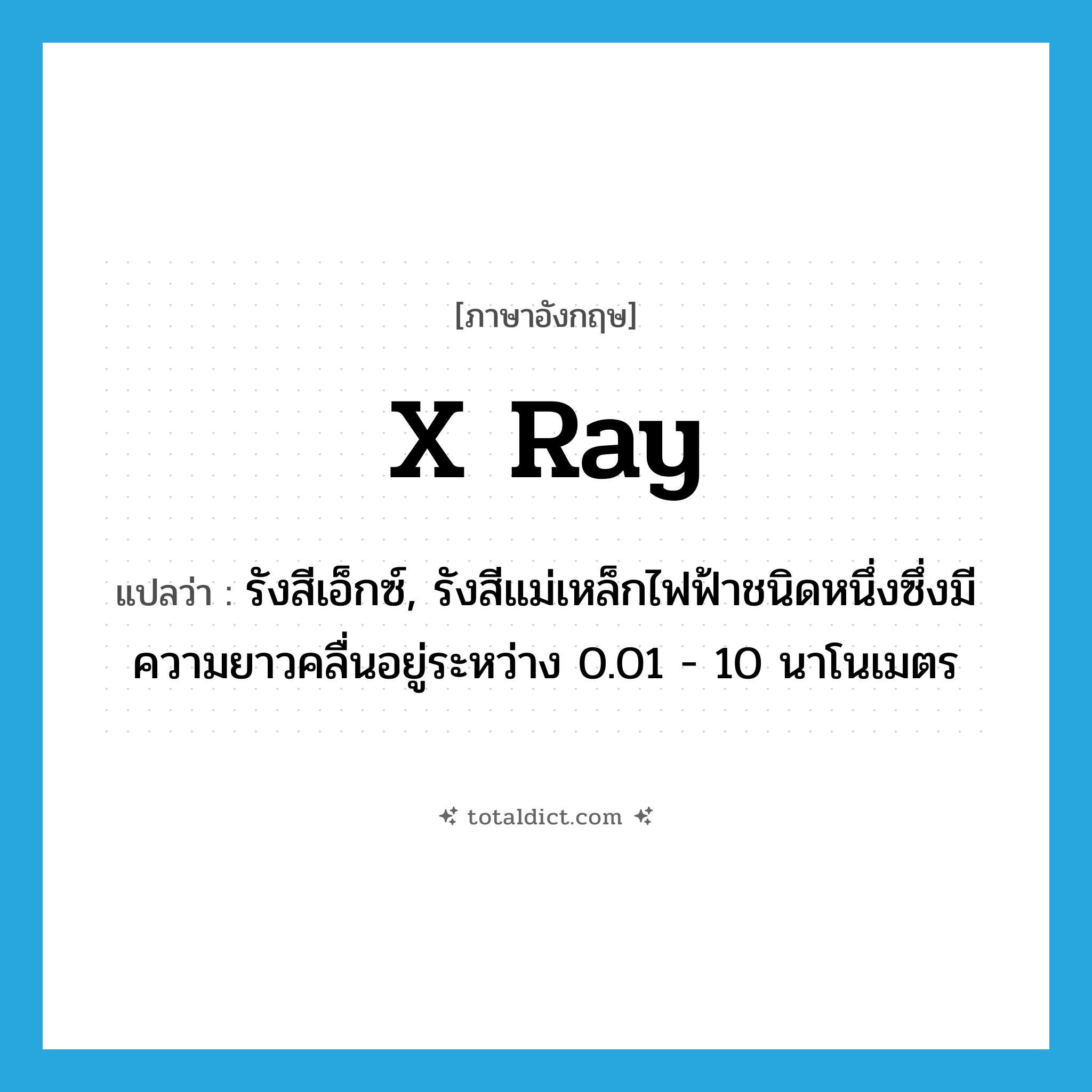 x-ray แปลว่า?, คำศัพท์ภาษาอังกฤษ x ray แปลว่า รังสีเอ็กซ์, รังสีแม่เหล็กไฟฟ้าชนิดหนึ่งซึ่งมีความยาวคลื่นอยู่ระหว่าง 0.01 - 10 นาโนเมตร ประเภท N หมวด N