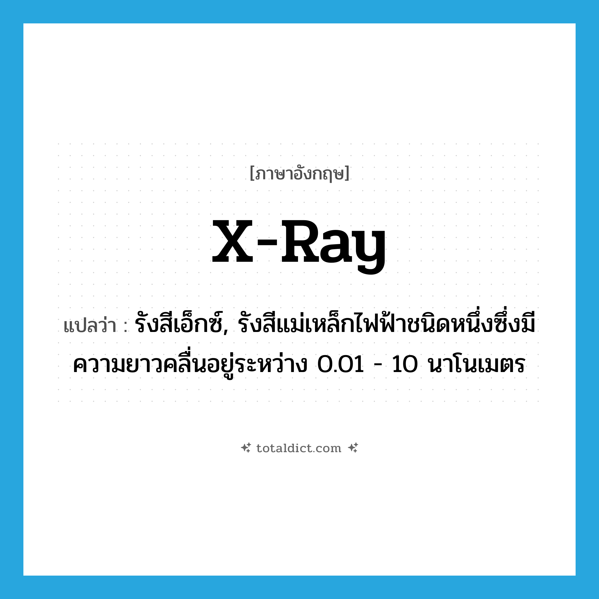 x-ray แปลว่า?, คำศัพท์ภาษาอังกฤษ x-ray แปลว่า รังสีเอ็กซ์, รังสีแม่เหล็กไฟฟ้าชนิดหนึ่งซึ่งมีความยาวคลื่นอยู่ระหว่าง 0.01 - 10 นาโนเมตร ประเภท N หมวด N
