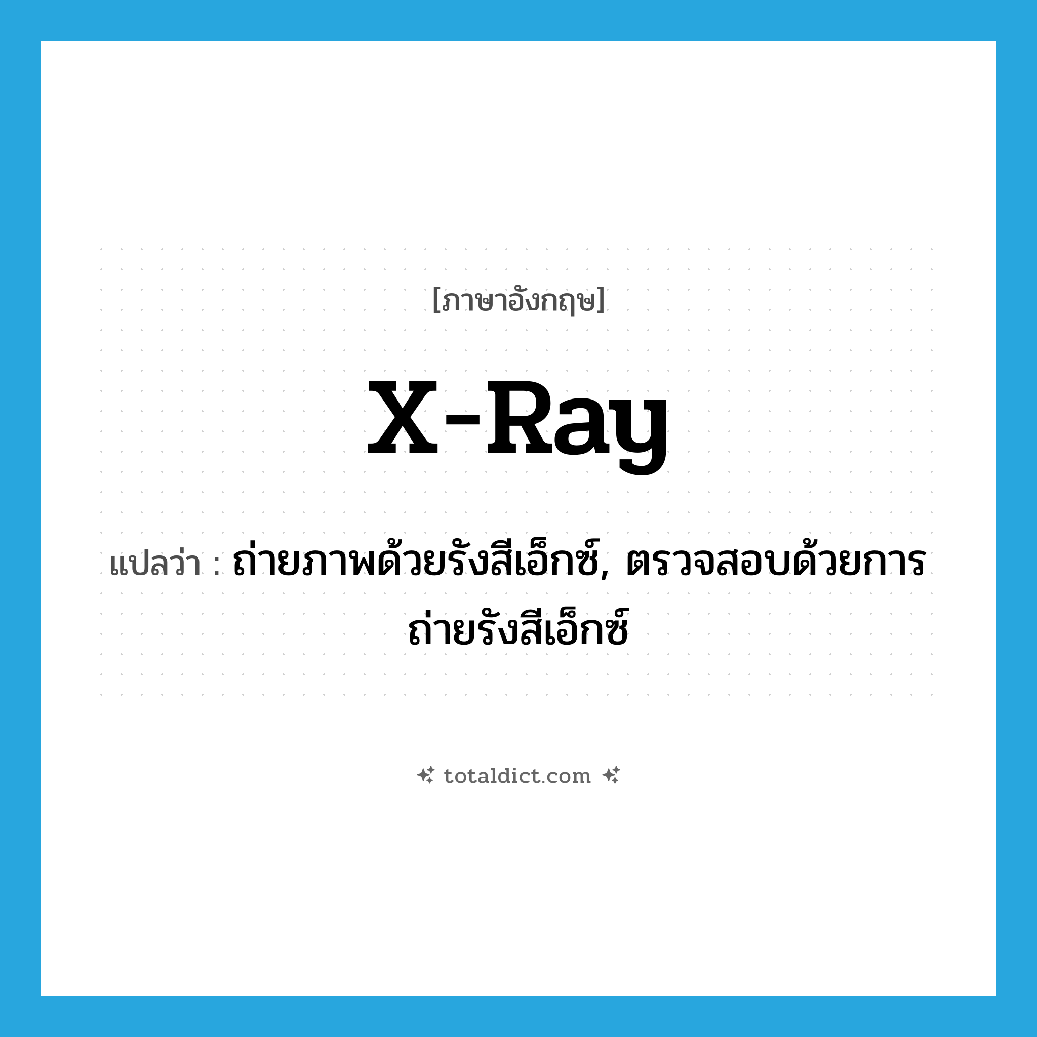 x-ray แปลว่า?, คำศัพท์ภาษาอังกฤษ x-ray แปลว่า ถ่ายภาพด้วยรังสีเอ็กซ์, ตรวจสอบด้วยการถ่ายรังสีเอ็กซ์ ประเภท VT หมวด VT