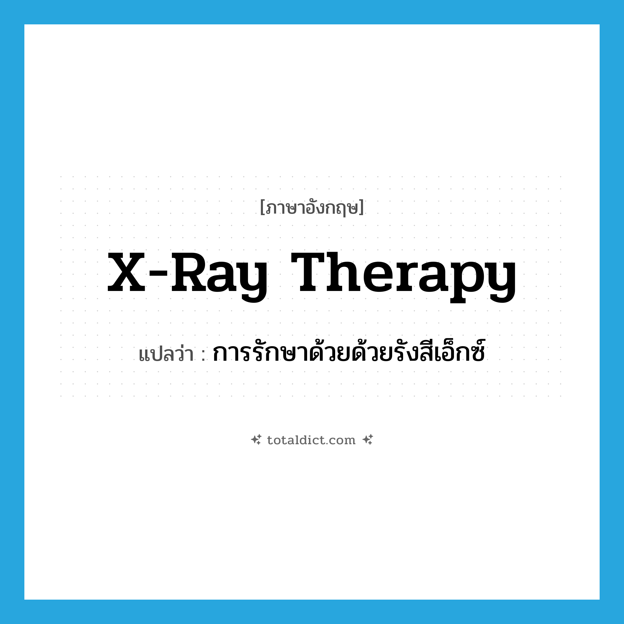 X-ray therapy แปลว่า?, คำศัพท์ภาษาอังกฤษ X-ray therapy แปลว่า การรักษาด้วยด้วยรังสีเอ็กซ์ ประเภท N หมวด N