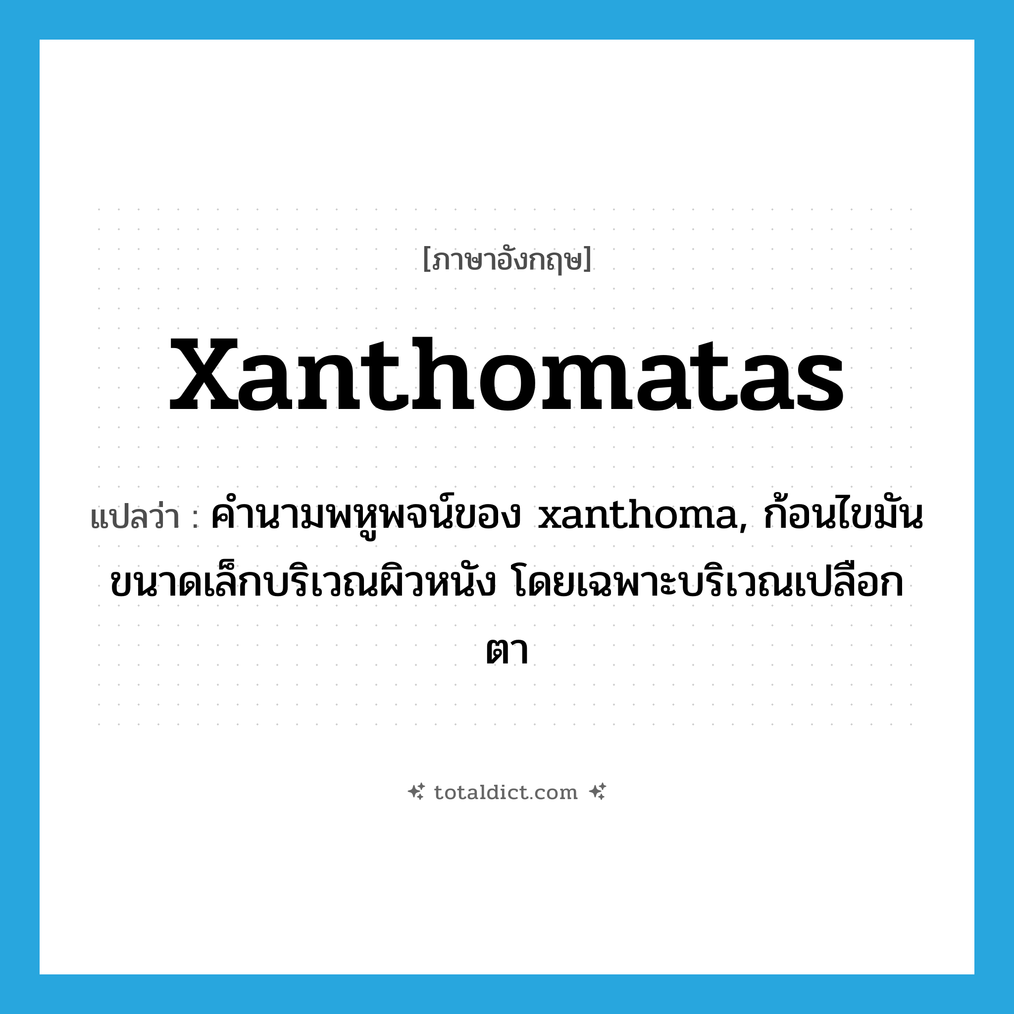 คำนามพหูพจน์ของ xanthoma, ก้อนไขมันขนาดเล็กบริเวณผิวหนัง โดยเฉพาะบริเวณเปลือกตา ภาษาอังกฤษ?, คำศัพท์ภาษาอังกฤษ คำนามพหูพจน์ของ xanthoma, ก้อนไขมันขนาดเล็กบริเวณผิวหนัง โดยเฉพาะบริเวณเปลือกตา แปลว่า xanthomatas ประเภท N หมวด N