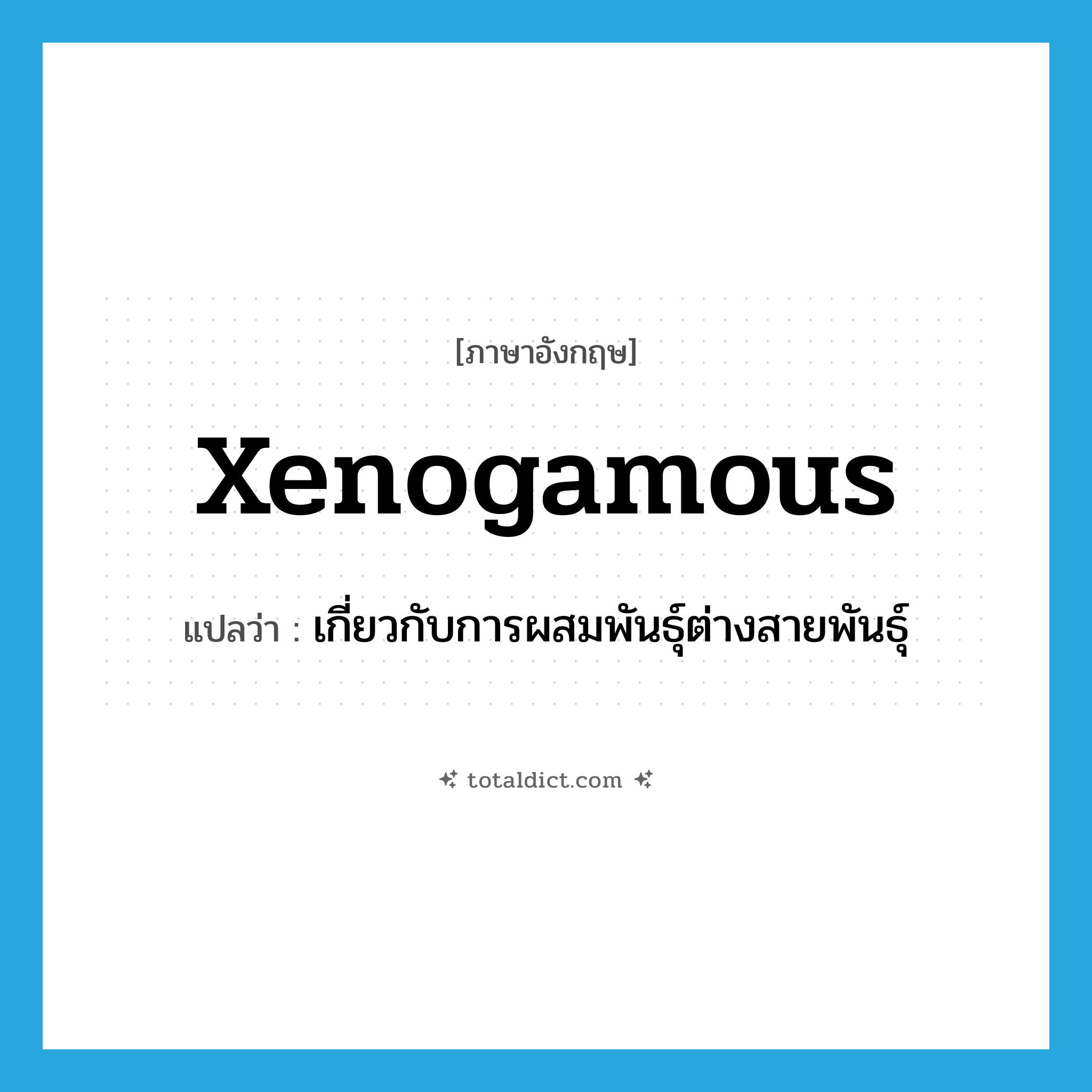 xenogamous แปลว่า?, คำศัพท์ภาษาอังกฤษ xenogamous แปลว่า เกี่ยวกับการผสมพันธุ์ต่างสายพันธุ์ ประเภท N หมวด N