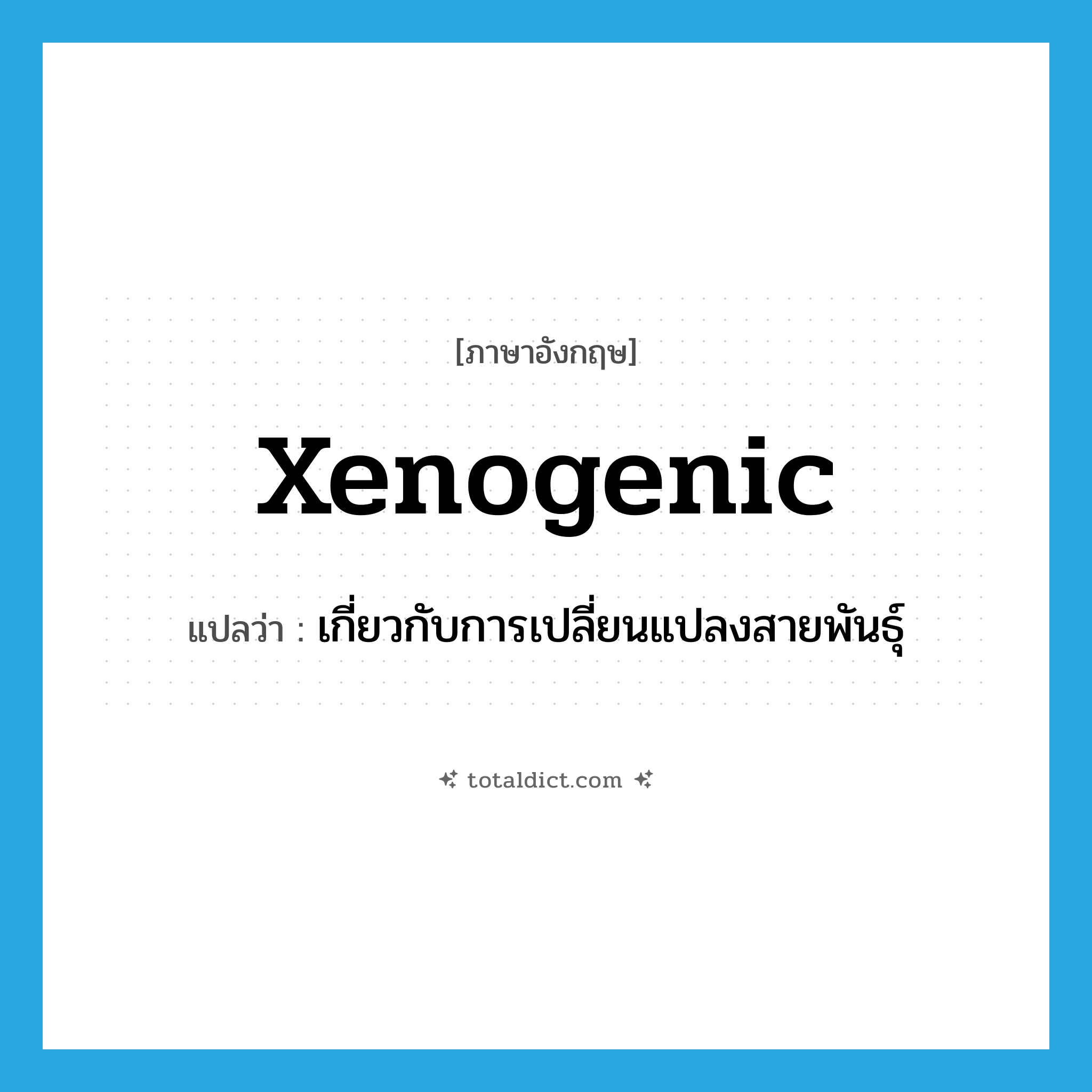 xenogenic แปลว่า?, คำศัพท์ภาษาอังกฤษ xenogenic แปลว่า เกี่ยวกับการเปลี่ยนแปลงสายพันธุ์ ประเภท N หมวด N