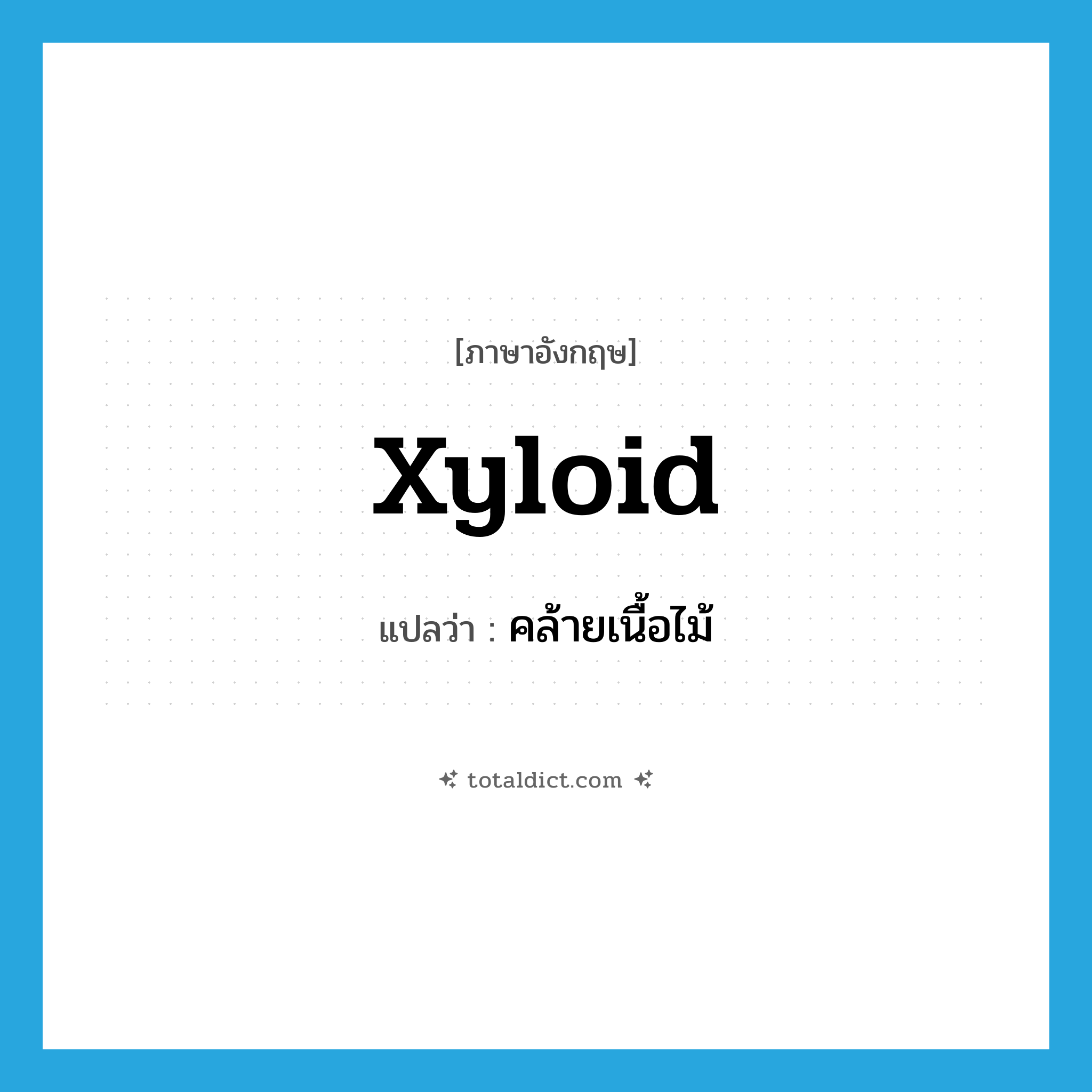 xyloid แปลว่า?, คำศัพท์ภาษาอังกฤษ xyloid แปลว่า คล้ายเนื้อไม้ ประเภท ADJ หมวด ADJ
