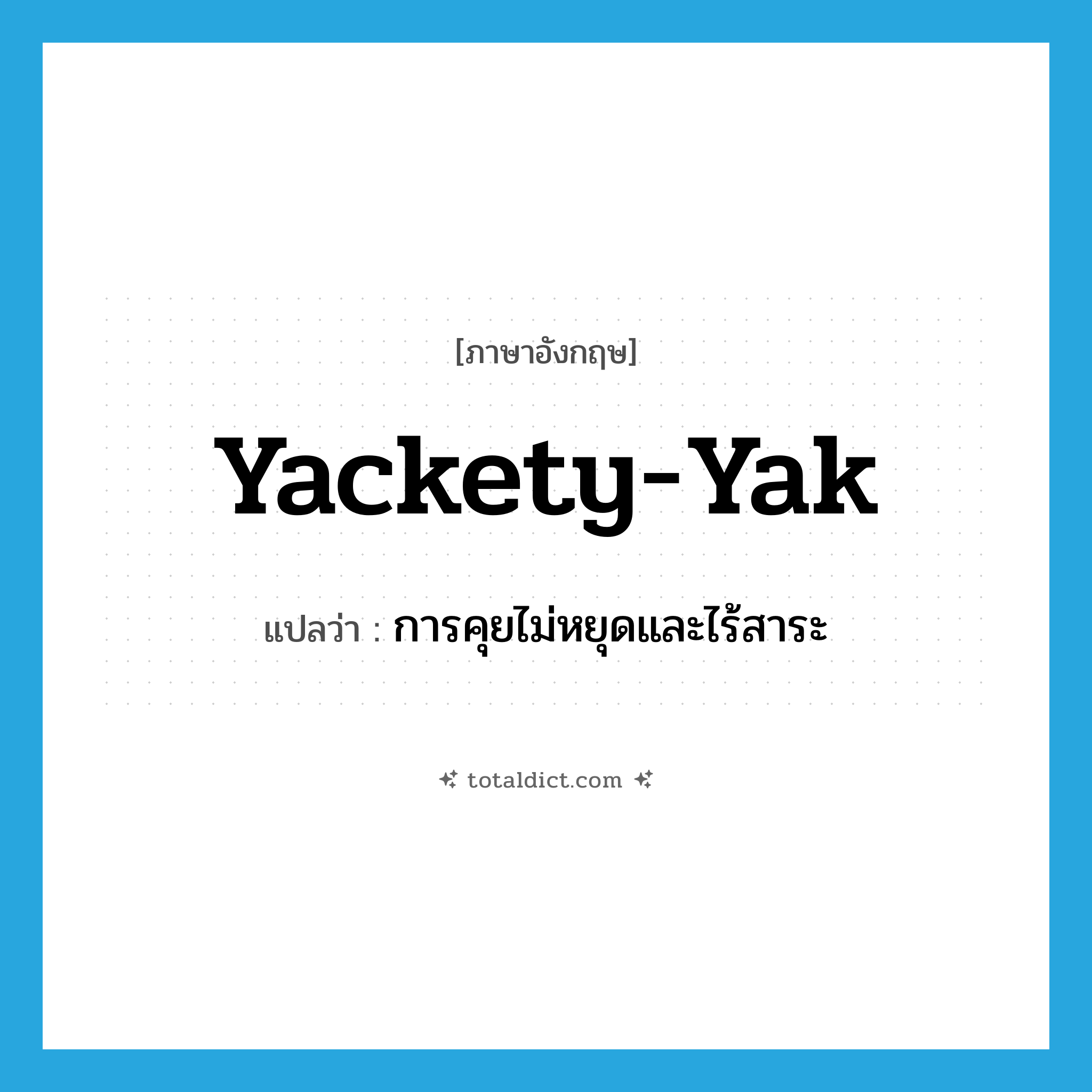 yackety-yak แปลว่า?, คำศัพท์ภาษาอังกฤษ yackety-yak แปลว่า การคุยไม่หยุดและไร้สาระ ประเภท N หมวด N