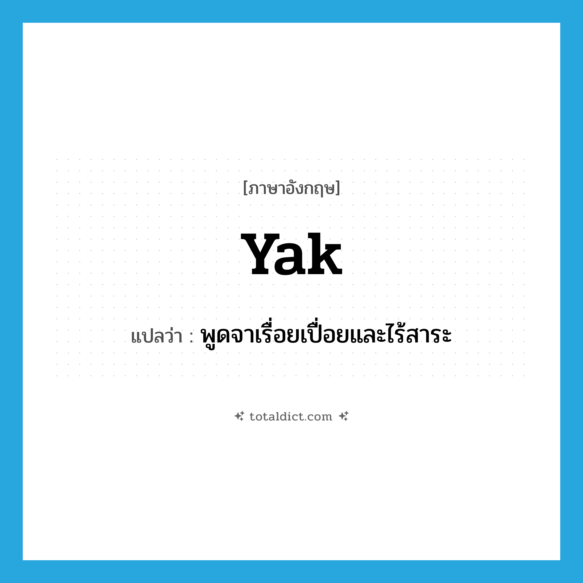 yak แปลว่า?, คำศัพท์ภาษาอังกฤษ yak แปลว่า พูดจาเรื่อยเปื่อยและไร้สาระ ประเภท VI หมวด VI