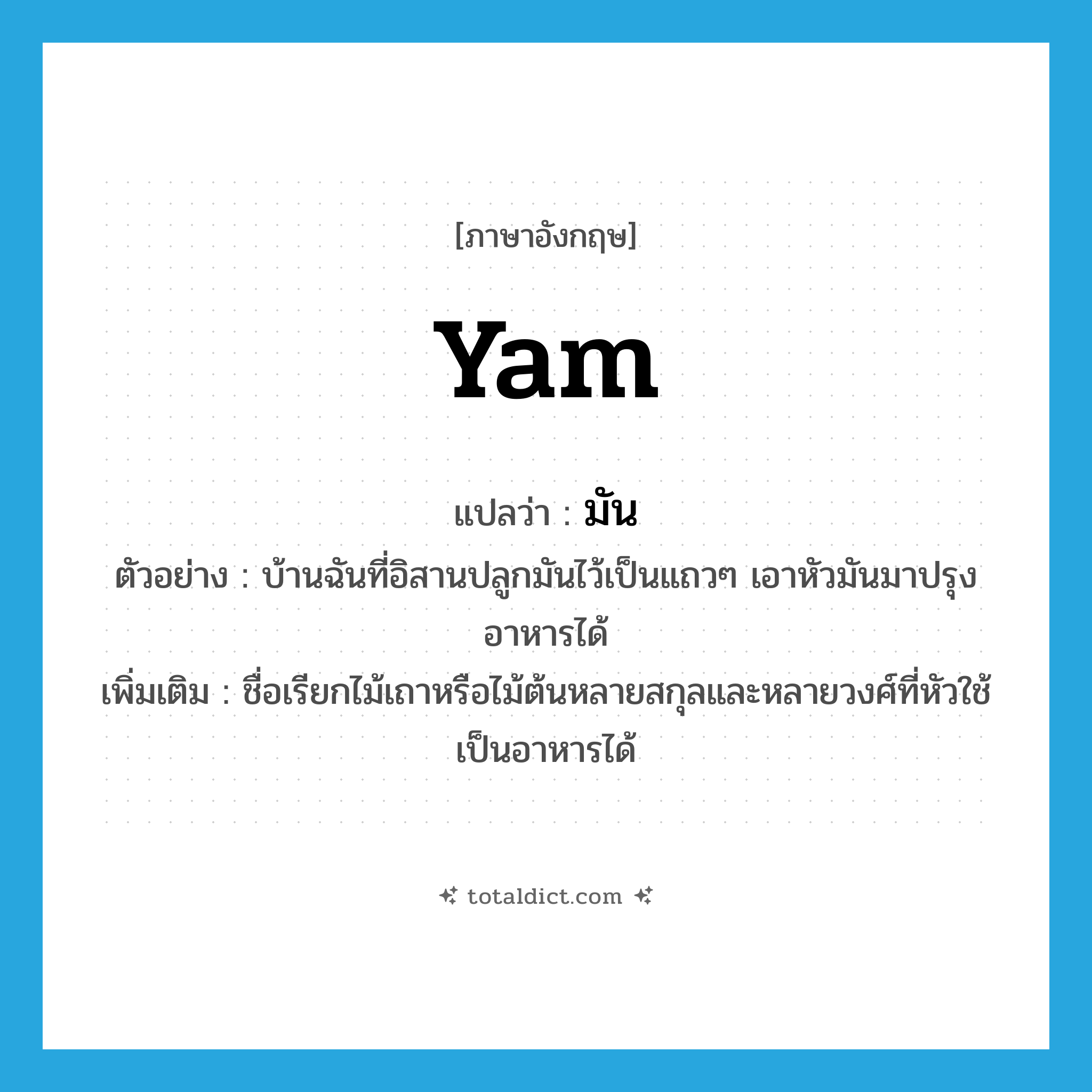 มัน ภาษาอังกฤษ?, คำศัพท์ภาษาอังกฤษ มัน แปลว่า yam ประเภท N ตัวอย่าง บ้านฉันที่อิสานปลูกมันไว้เป็นแถวๆ เอาหัวมันมาปรุงอาหารได้ เพิ่มเติม ชื่อเรียกไม้เถาหรือไม้ต้นหลายสกุลและหลายวงศ์ที่หัวใช้เป็นอาหารได้ หมวด N