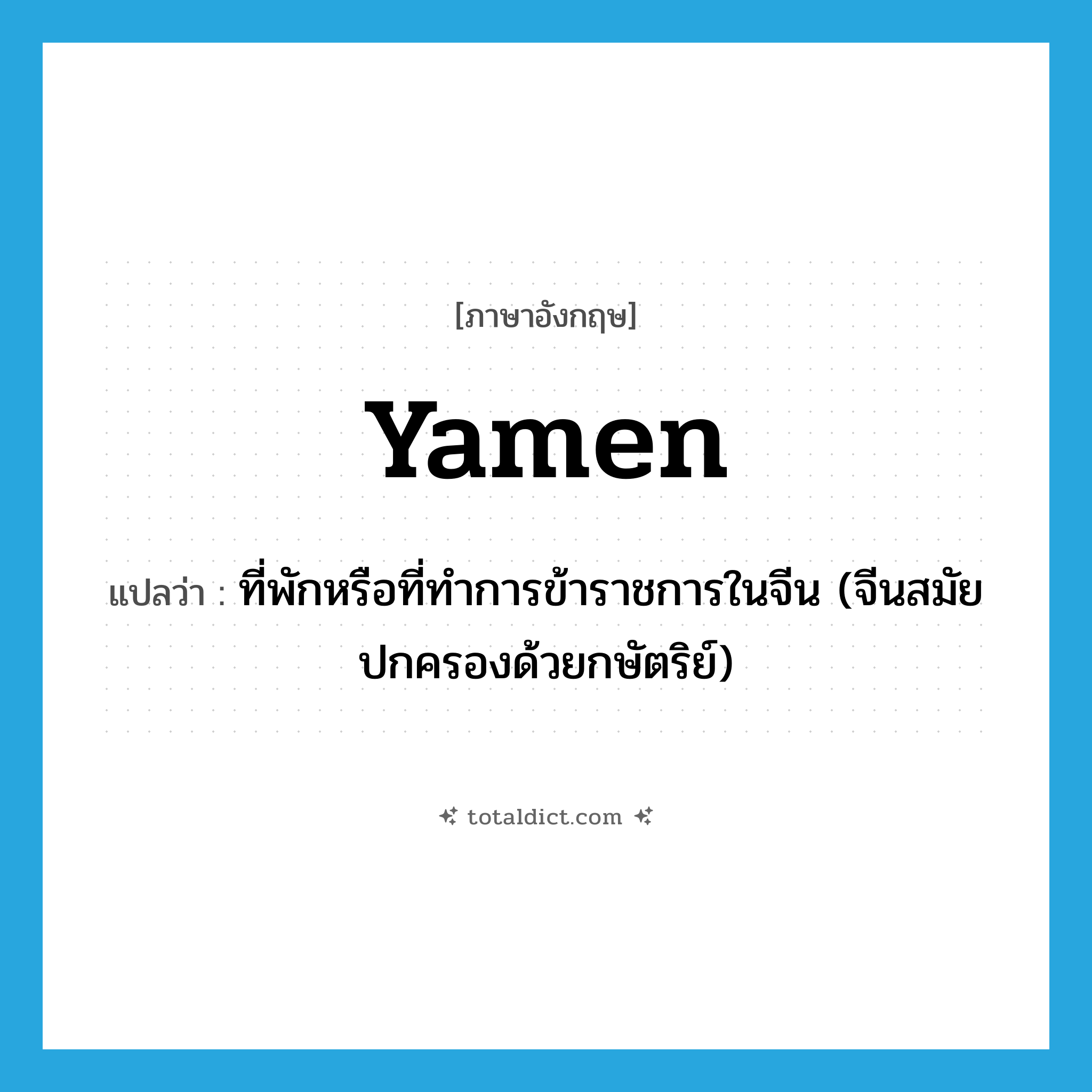 yamen แปลว่า?, คำศัพท์ภาษาอังกฤษ yamen แปลว่า ที่พักหรือที่ทำการข้าราชการในจีน (จีนสมัยปกครองด้วยกษัตริย์) ประเภท N หมวด N