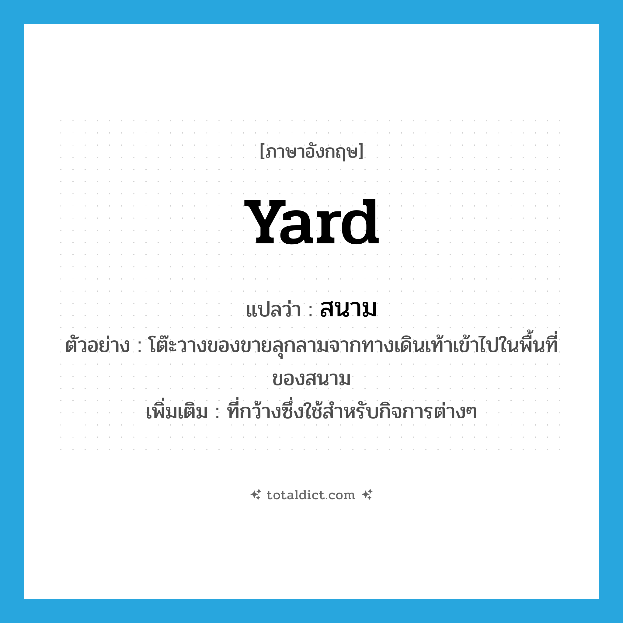 yard แปลว่า?, คำศัพท์ภาษาอังกฤษ yard แปลว่า สนาม ประเภท N ตัวอย่าง โต๊ะวางของขายลุกลามจากทางเดินเท้าเข้าไปในพื้นที่ของสนาม เพิ่มเติม ที่กว้างซึ่งใช้สำหรับกิจการต่างๆ หมวด N