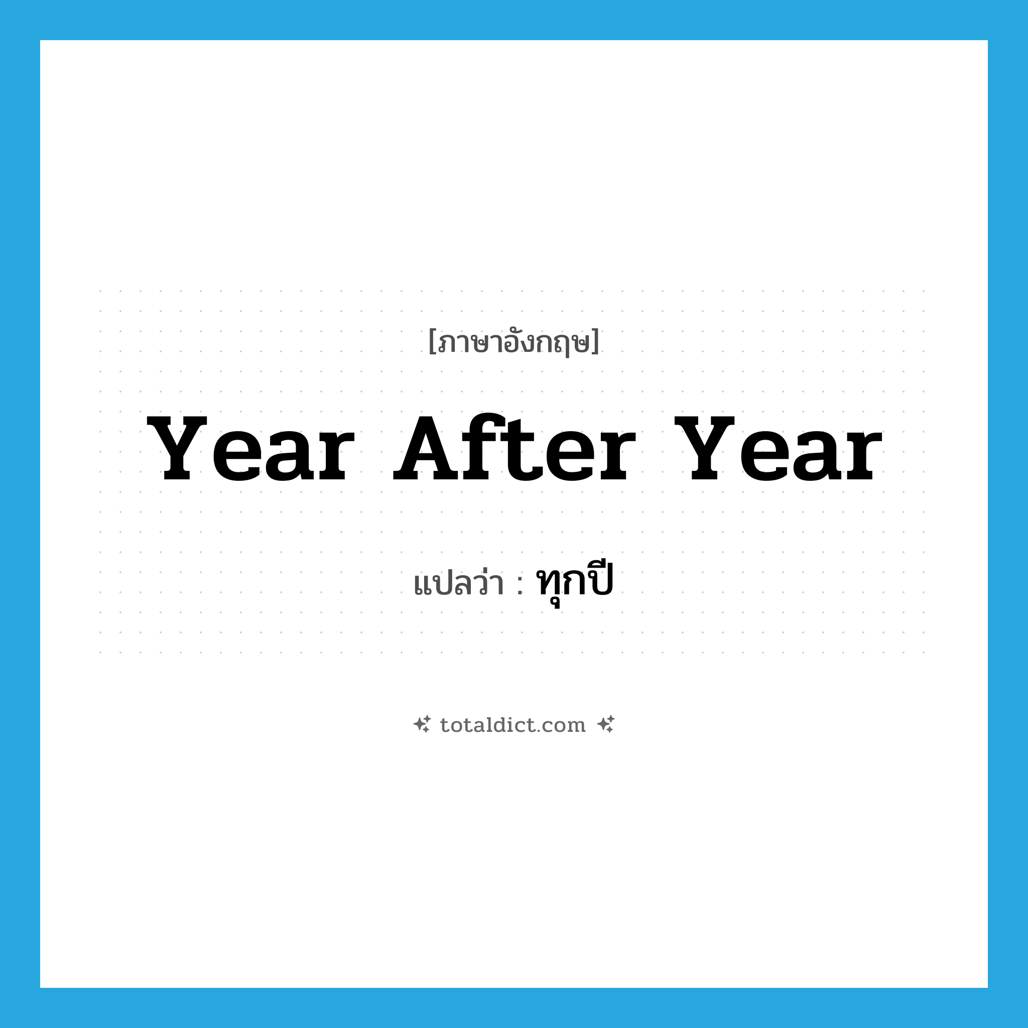 ทุกปี ภาษาอังกฤษ?, คำศัพท์ภาษาอังกฤษ ทุกปี แปลว่า year after year ประเภท IDM หมวด IDM