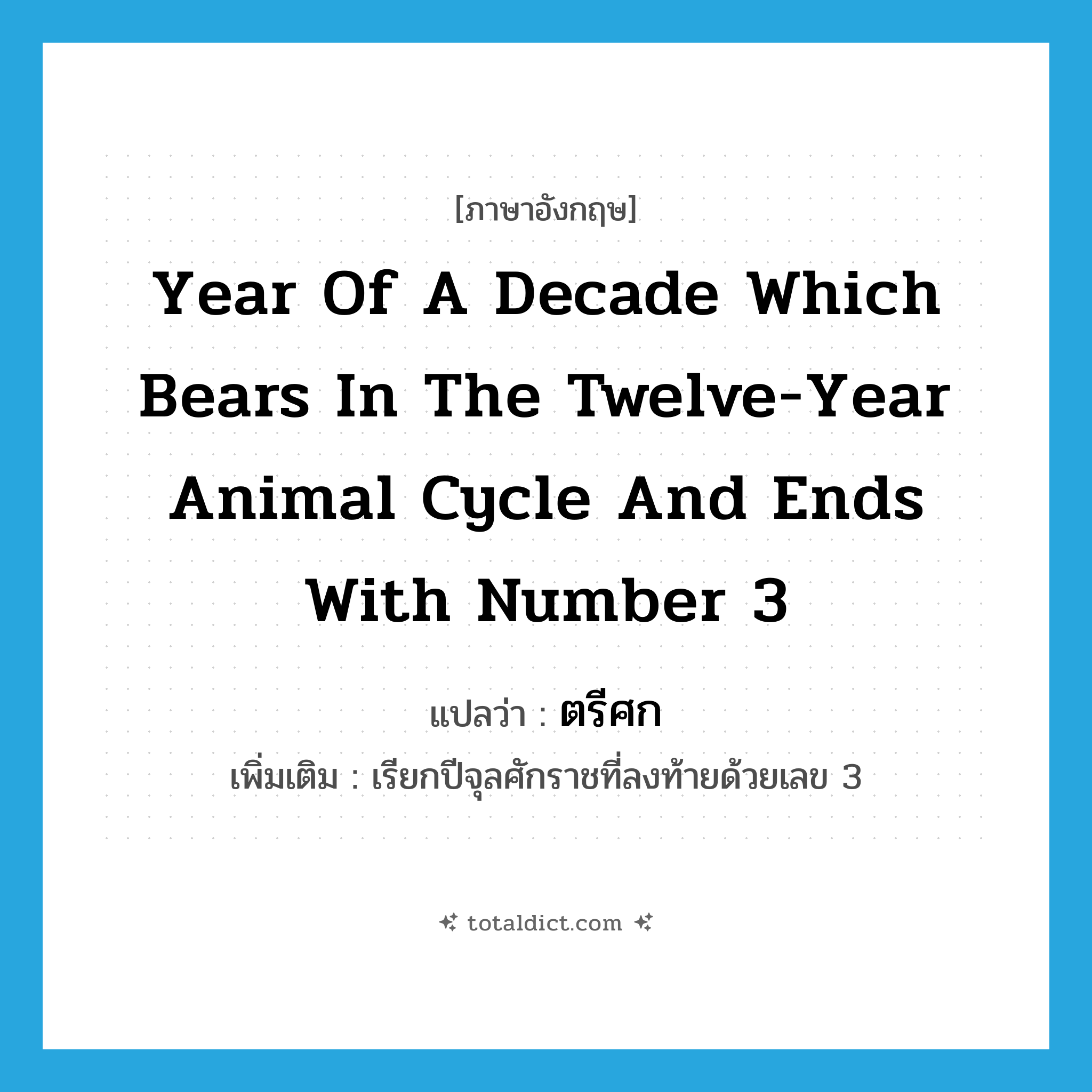 year of a decade which bears in the twelve-year animal cycle and ends with number 3 แปลว่า?, คำศัพท์ภาษาอังกฤษ year of a decade which bears in the twelve-year animal cycle and ends with number 3 แปลว่า ตรีศก ประเภท N เพิ่มเติม เรียกปีจุลศักราชที่ลงท้ายด้วยเลข 3 หมวด N