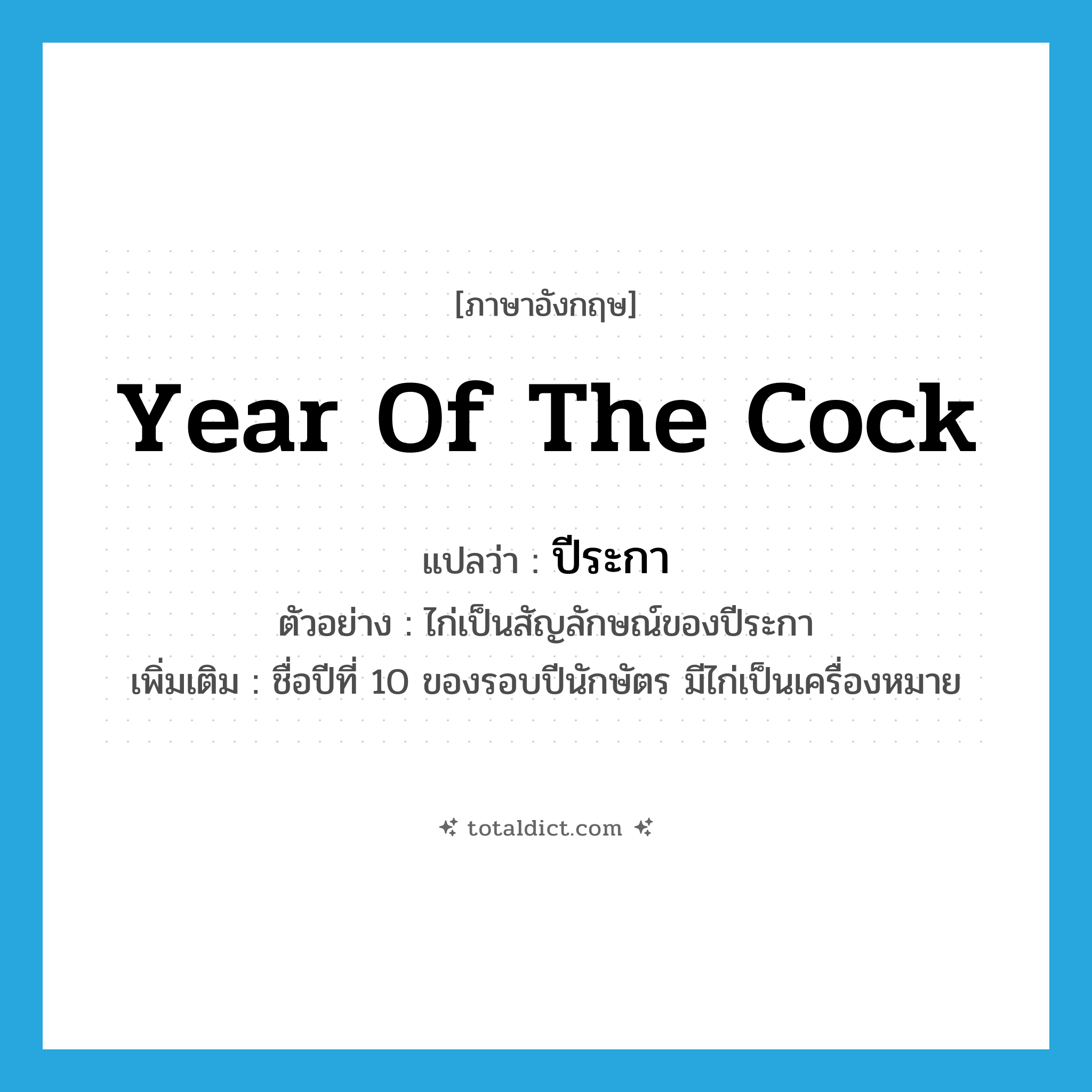 year of the cock แปลว่า?, คำศัพท์ภาษาอังกฤษ year of the cock แปลว่า ปีระกา ประเภท N ตัวอย่าง ไก่เป็นสัญลักษณ์ของปีระกา เพิ่มเติม ชื่อปีที่ 10 ของรอบปีนักษัตร มีไก่เป็นเครื่องหมาย หมวด N