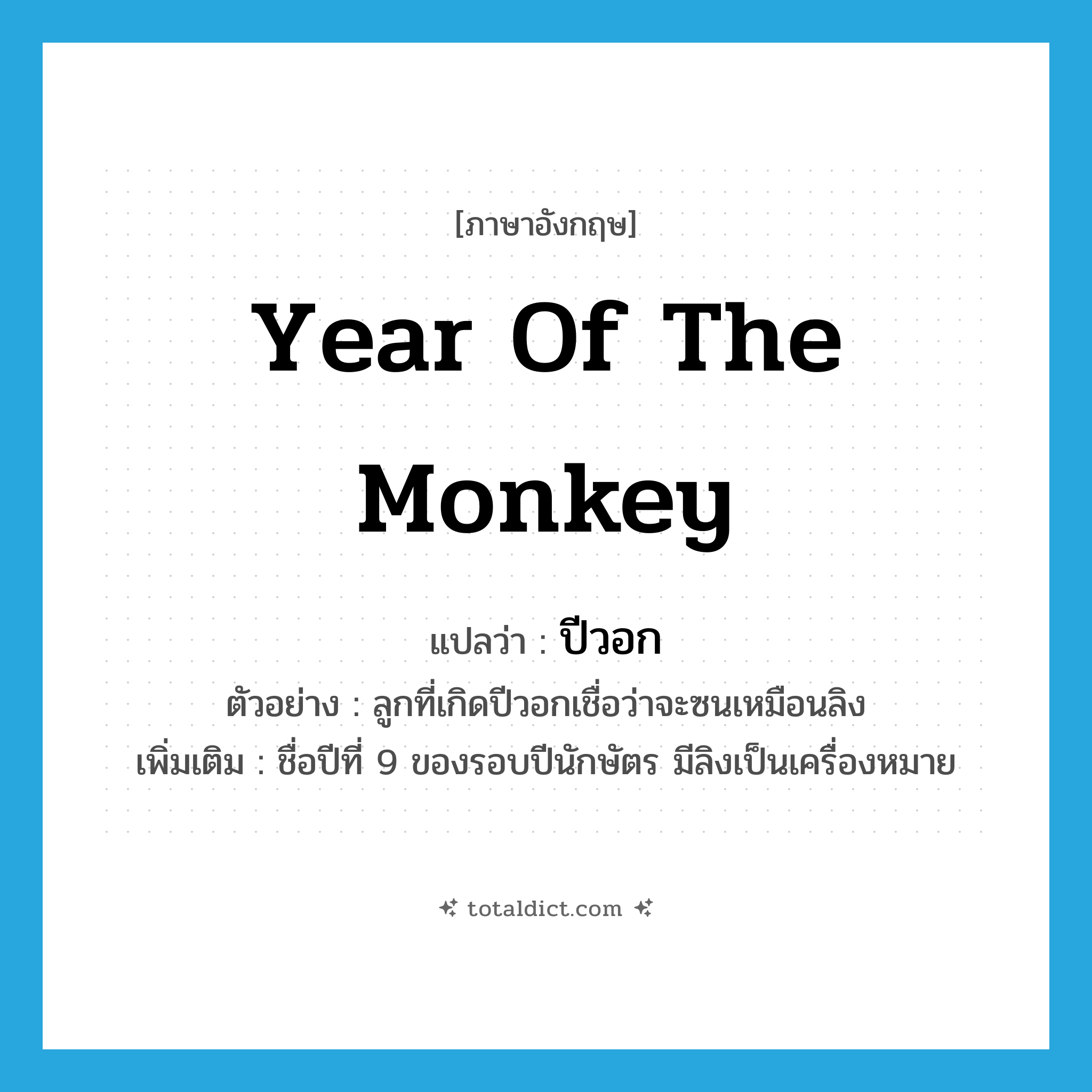 year of the monkey แปลว่า?, คำศัพท์ภาษาอังกฤษ year of the monkey แปลว่า ปีวอก ประเภท N ตัวอย่าง ลูกที่เกิดปีวอกเชื่อว่าจะซนเหมือนลิง เพิ่มเติม ชื่อปีที่ 9 ของรอบปีนักษัตร มีลิงเป็นเครื่องหมาย หมวด N