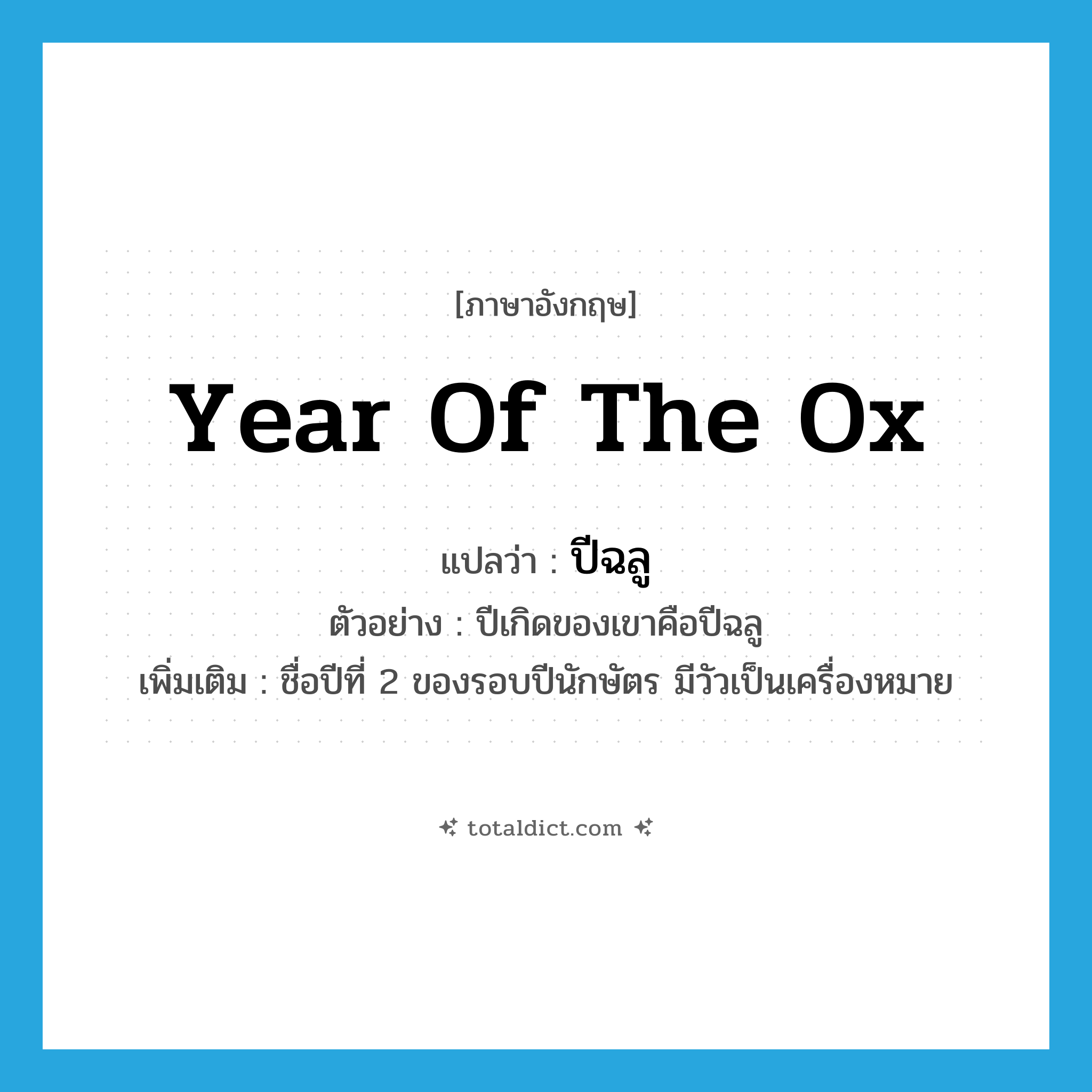 year of the ox แปลว่า?, คำศัพท์ภาษาอังกฤษ year of the ox แปลว่า ปีฉลู ประเภท N ตัวอย่าง ปีเกิดของเขาคือปีฉลู เพิ่มเติม ชื่อปีที่ 2 ของรอบปีนักษัตร มีวัวเป็นเครื่องหมาย หมวด N