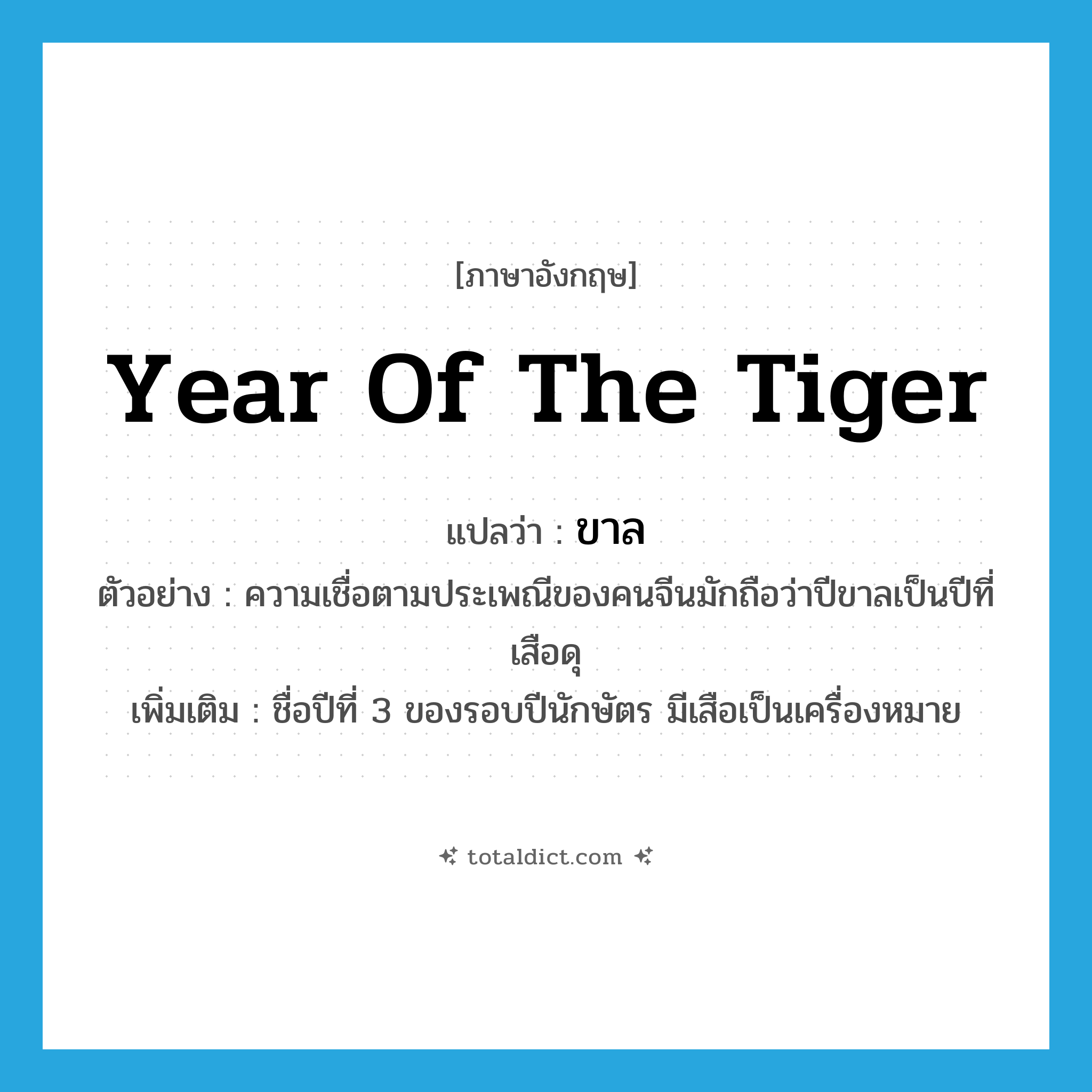 year of the tiger แปลว่า?, คำศัพท์ภาษาอังกฤษ Year of the Tiger แปลว่า ขาล ประเภท N ตัวอย่าง ความเชื่อตามประเพณีของคนจีนมักถือว่าปีขาลเป็นปีที่เสือดุ เพิ่มเติม ชื่อปีที่ 3 ของรอบปีนักษัตร มีเสือเป็นเครื่องหมาย หมวด N