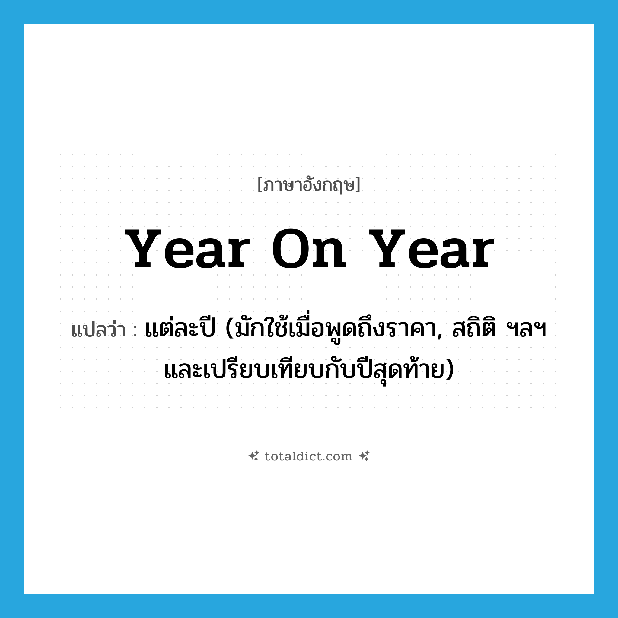 year on year แปลว่า?, คำศัพท์ภาษาอังกฤษ year on year แปลว่า แต่ละปี (มักใช้เมื่อพูดถึงราคา, สถิติ ฯลฯ และเปรียบเทียบกับปีสุดท้าย) ประเภท IDM หมวด IDM